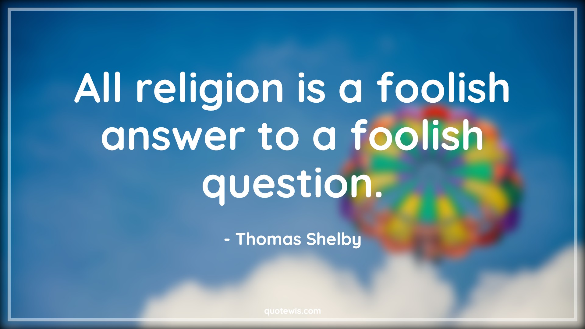 All religion is a foolish answer to a foolish question. - Thomas Shelby Quotes |  Peaky blinders Quotes, Religion Quotes, Tv shows & series Quotes, All religion is a foolish answer to a foolish question. - Thomas Shelby Quotes |  Peaky blinders Quotes, Religion Quotes, Tv shows & series Quotes,