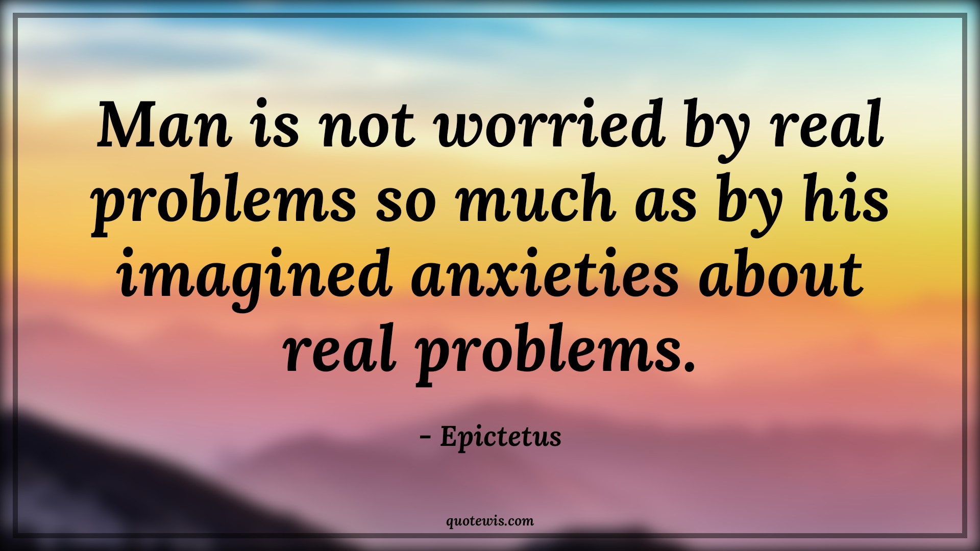 Man is not worried by real problems so much as by his imagined anxieties about real problems. - Epictetus Quotes |  Reality Quotes, Worry Quotes, Philosophy Quotes, Problem Quotes, Imagination Quotes, Human nature Quotes, Man is not worried by real problems so much as by his imagined anxieties about real problems. - Epictetus Quotes |  Reality Quotes, Worry Quotes, Philosophy Quotes, Problem Quotes, Imagination Quotes, Human nature Quotes,