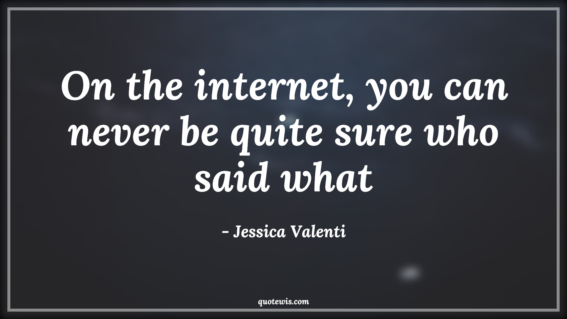 On the internet, you can never be quite sure who said what - Jessica Valenti Quotes |  Internet Quotes, Reality Quotes, Truth Quotes, On the internet, you can never be quite sure who said what - Jessica Valenti Quotes |  Internet Quotes, Reality Quotes, Truth Quotes,