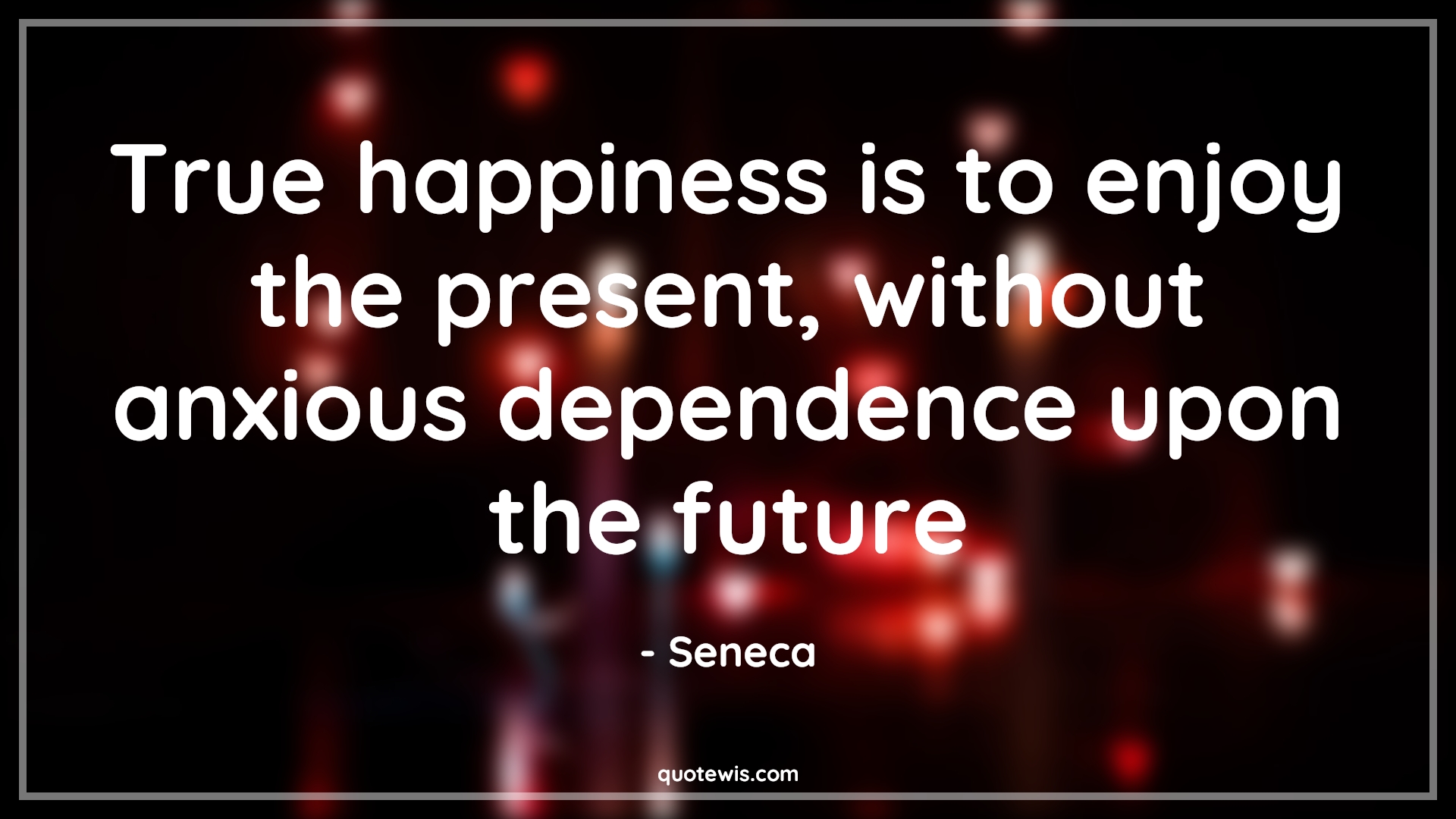 True happiness is to enjoy the present, without anxious dependence upon the future - Seneca Quotes |  True happiness is to enjoy the present, without anxious dependence upon the future - Seneca Quotes |