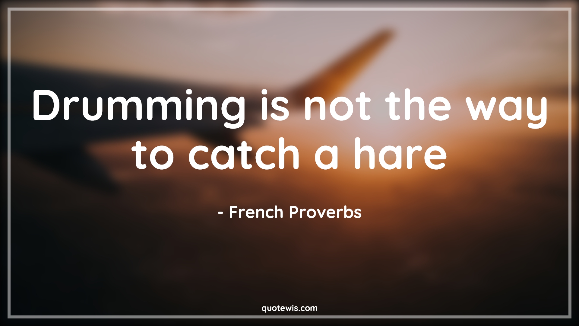 Drumming is not the way to catch a hare - French Proverbs Quotes |  Drumming is not the way to catch a hare - French Proverbs Quotes |