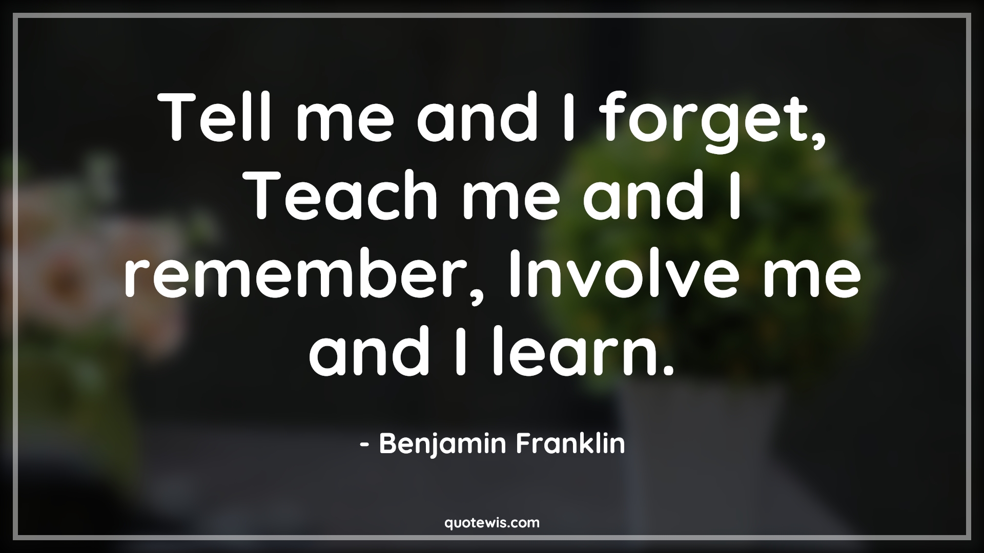 Tell me and I forget, Teach me and I remember, Involve me and I learn. - Benjamin Franklin Quotes |  Tell me and I forget, Teach me and I remember, Involve me and I learn. - Benjamin Franklin Quotes |