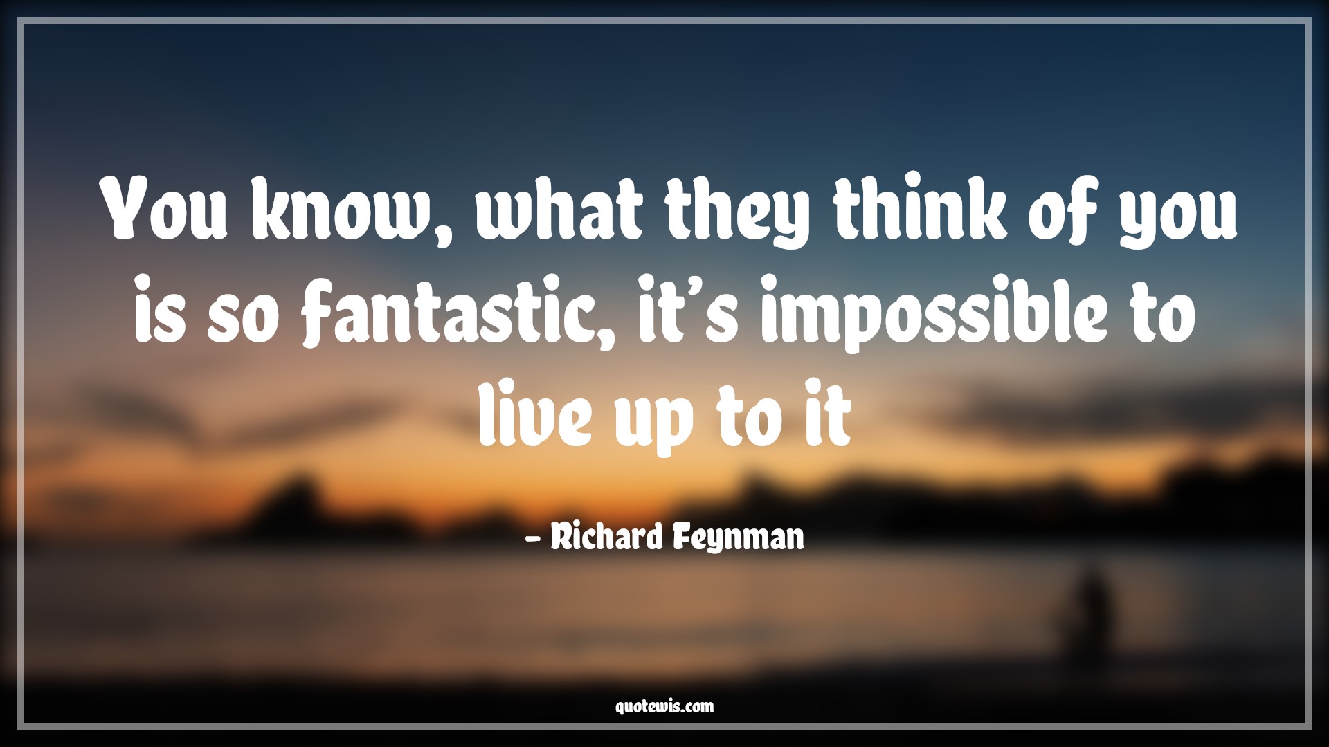 You know, what they think of you is so fantastic, it’s impossible to live up to it - Richard Feynman Quotes |  Impossible Quotes, Be-yourself Quotes, What others think Quotes, Live Quotes, You know, what they think of you is so fantastic, it’s impossible to live up to it - Richard Feynman Quotes |  Impossible Quotes, Be-yourself Quotes, What others think Quotes, Live Quotes,