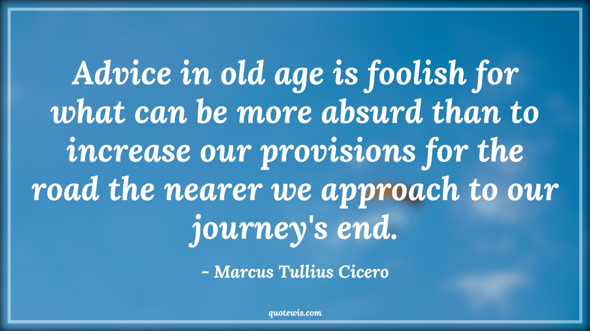 Advice in old age is foolish for what can be more absurd than to increase our provisions for the road the nearer we approach to our journey's end. - Marcus Tullius Cicero Quotes |  Age Quotes, Advice in old age is foolish for what can be more absurd than to increase our provisions for the road the nearer we approach to our journey's end. - Marcus Tullius Cicero Quotes |  Age Quotes,
