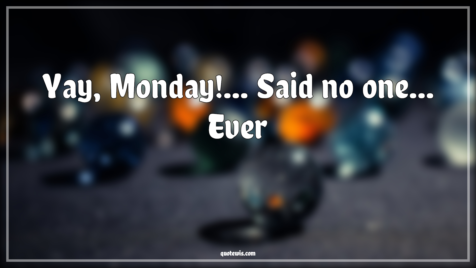 Yay, Monday!... Said no one… Ever Yay, Monday!... Said no one… Ever
