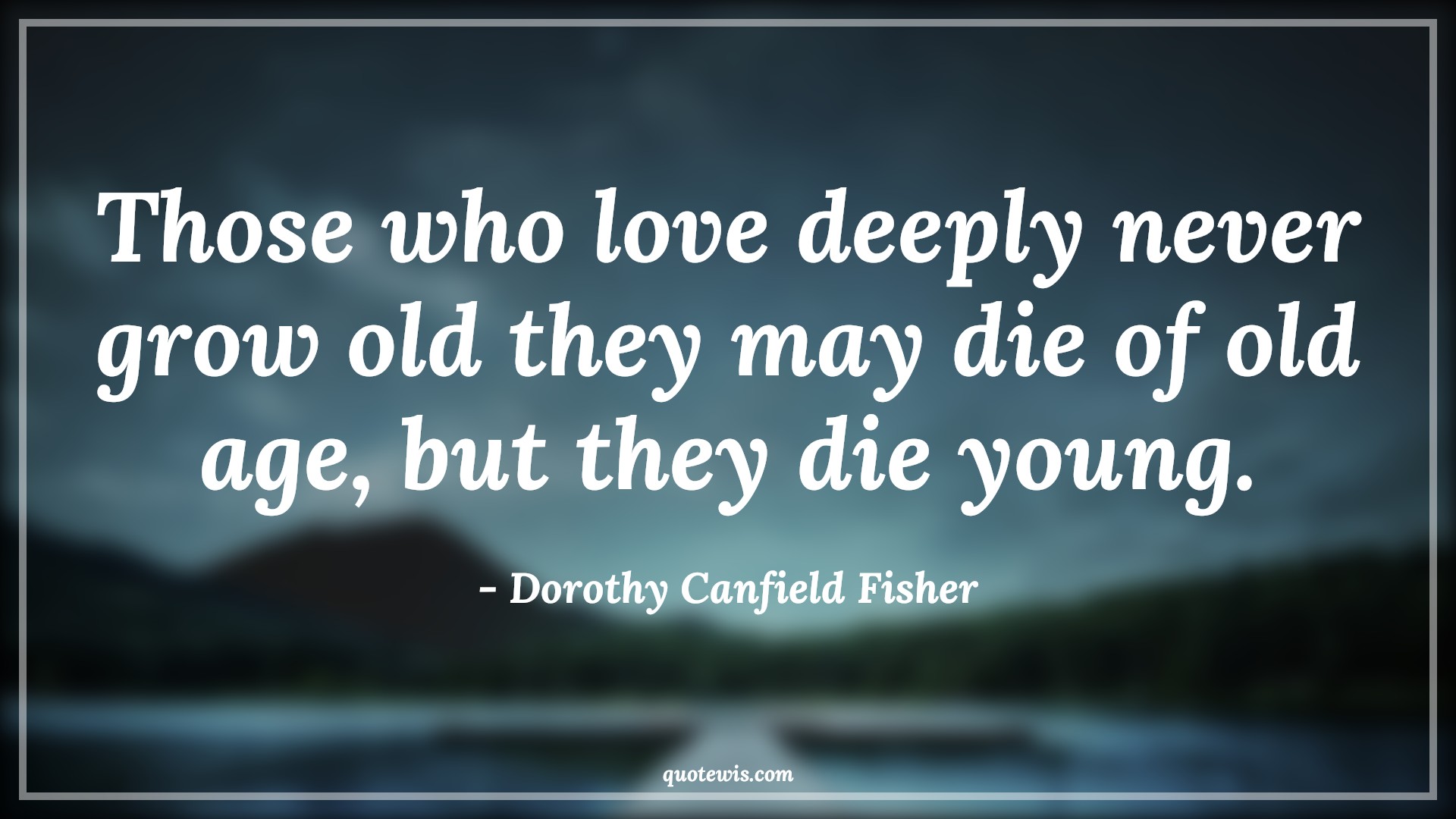 Those who love deeply never grow old they may die of old age, but they die young. - Dorothy Canfield Fisher Quotes |  Age Quotes, Those who love deeply never grow old they may die of old age, but they die young. - Dorothy Canfield Fisher Quotes |  Age Quotes,