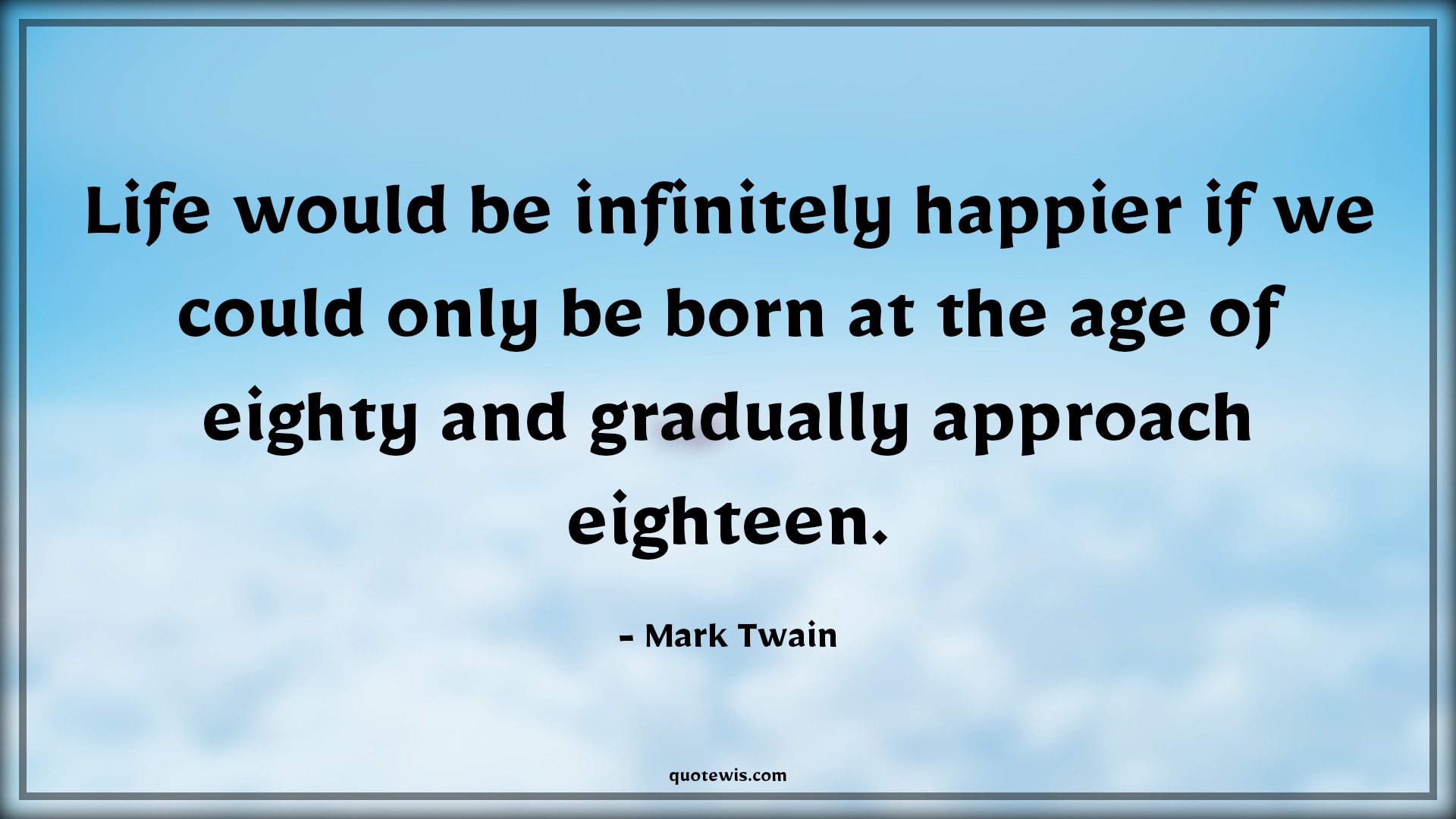 Life would be infinitely happier if we could only be born at the age of eighty and gradually approach eighteen. - Mark Twain Quotes |  Age Quotes, Life would be infinitely happier if we could only be born at the age of eighty and gradually approach eighteen. - Mark Twain Quotes |  Age Quotes,