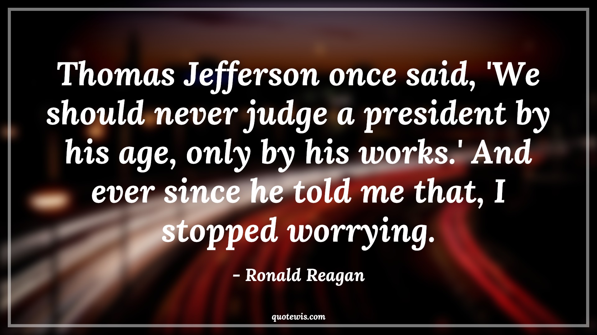 Thomas Jefferson once said, 'We should never judge a president by his age, only by his works.' And ever since he told me that, I stopped worrying. - Ronald Reagan Quotes |  Age Quotes, Thomas Jefferson once said, 'We should never judge a president by his age, only by his works.' And ever since he told me that, I stopped worrying. - Ronald Reagan Quotes |  Age Quotes,