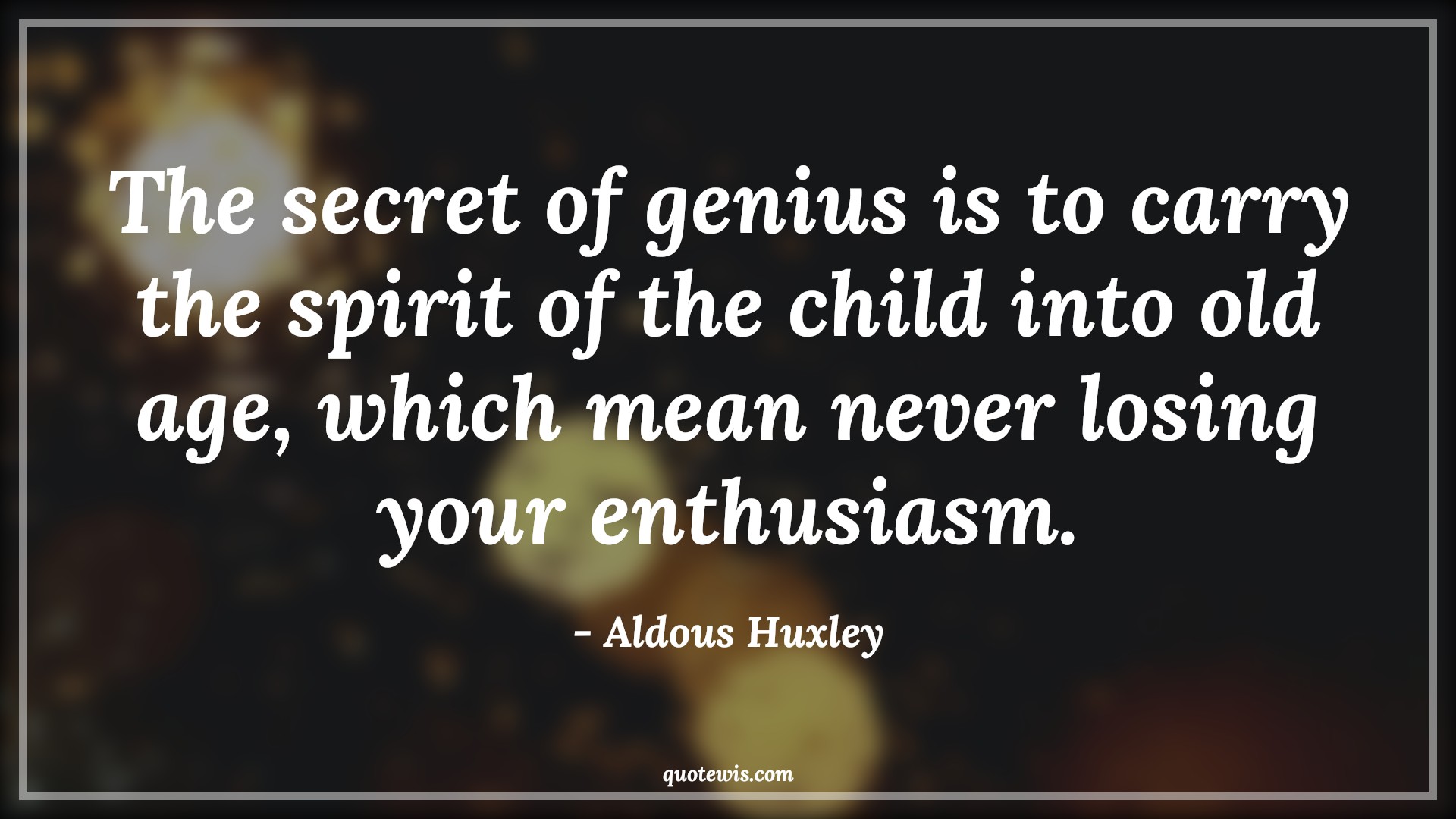 The secret of genius is to carry the spirit of the child into old age, which mean never losing your enthusiasm. - Aldous Huxley Quotes |  Age Quotes, The secret of genius is to carry the spirit of the child into old age, which mean never losing your enthusiasm. - Aldous Huxley Quotes |  Age Quotes,