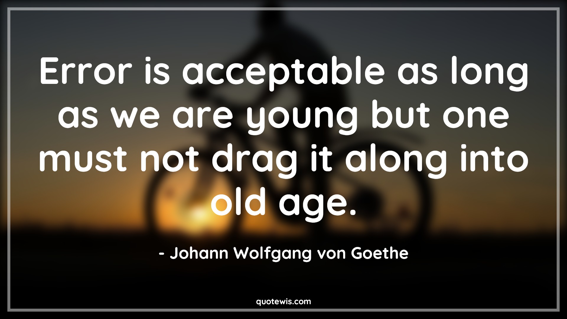 Error is acceptable as long as we are young but one must not drag it along into old age. - Johann Wolfgang von Goethe Quotes |  Age Quotes, Error is acceptable as long as we are young but one must not drag it along into old age. - Johann Wolfgang von Goethe Quotes |  Age Quotes,