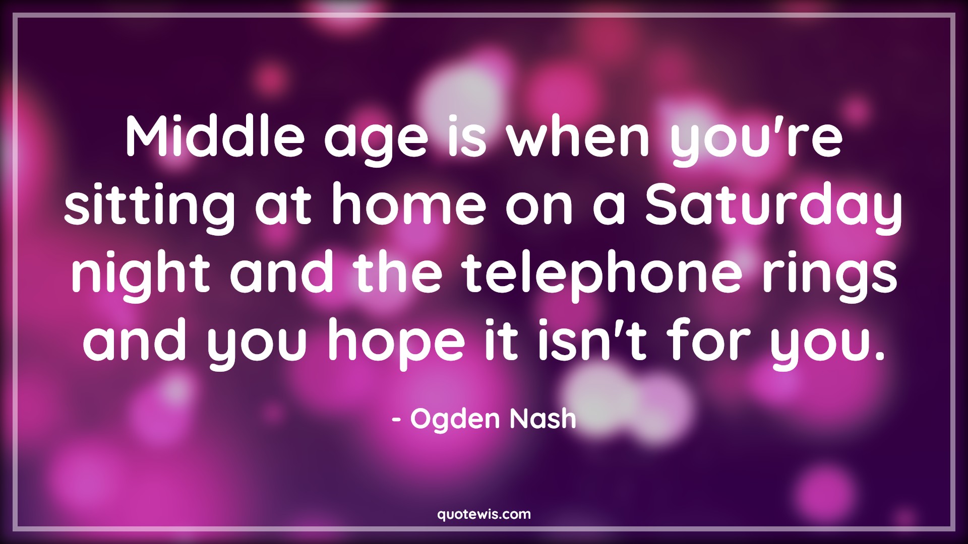 Middle age is when you're sitting at home on a Saturday night and the telephone rings and you hope it isn't for you. - Ogden Nash Quotes |  Age Quotes, Middle age is when you're sitting at home on a Saturday night and the telephone rings and you hope it isn't for you. - Ogden Nash Quotes |  Age Quotes,