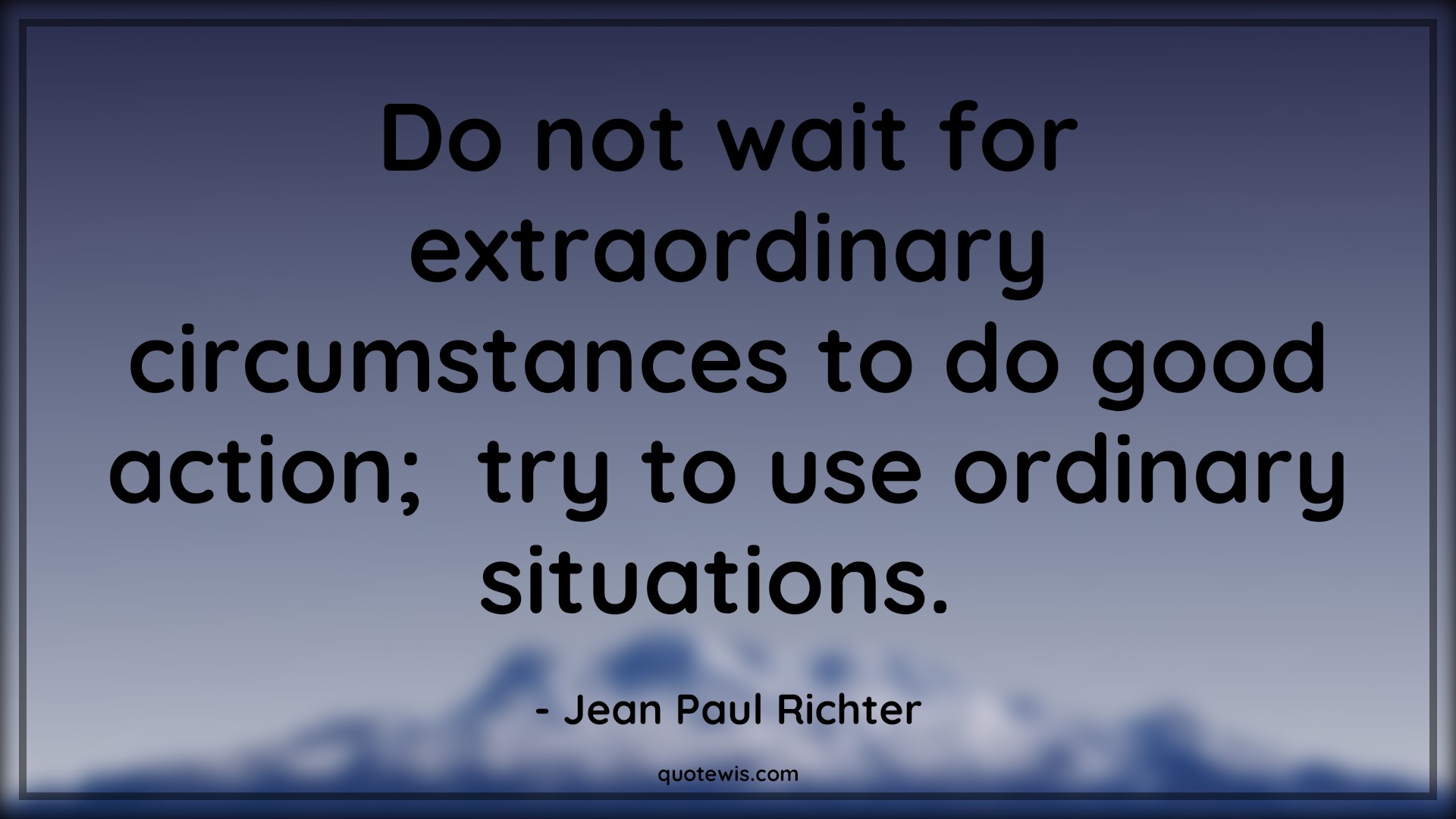 Do not wait for extraordinary circumstances to do good action;  try to use ordinary situations.  - Jean Paul Richter Quotes |  Action Quotes, Do not wait for extraordinary circumstances to do good action;  try to use ordinary situations.  - Jean Paul Richter Quotes |  Action Quotes,
