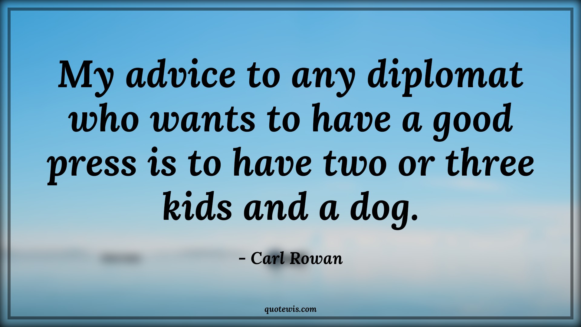 My advice to any diplomat who wants to have a good press is to have two or three kids and a dog. - Carl Rowan Quotes |  Advice Quotes, My advice to any diplomat who wants to have a good press is to have two or three kids and a dog. - Carl Rowan Quotes |  Advice Quotes,