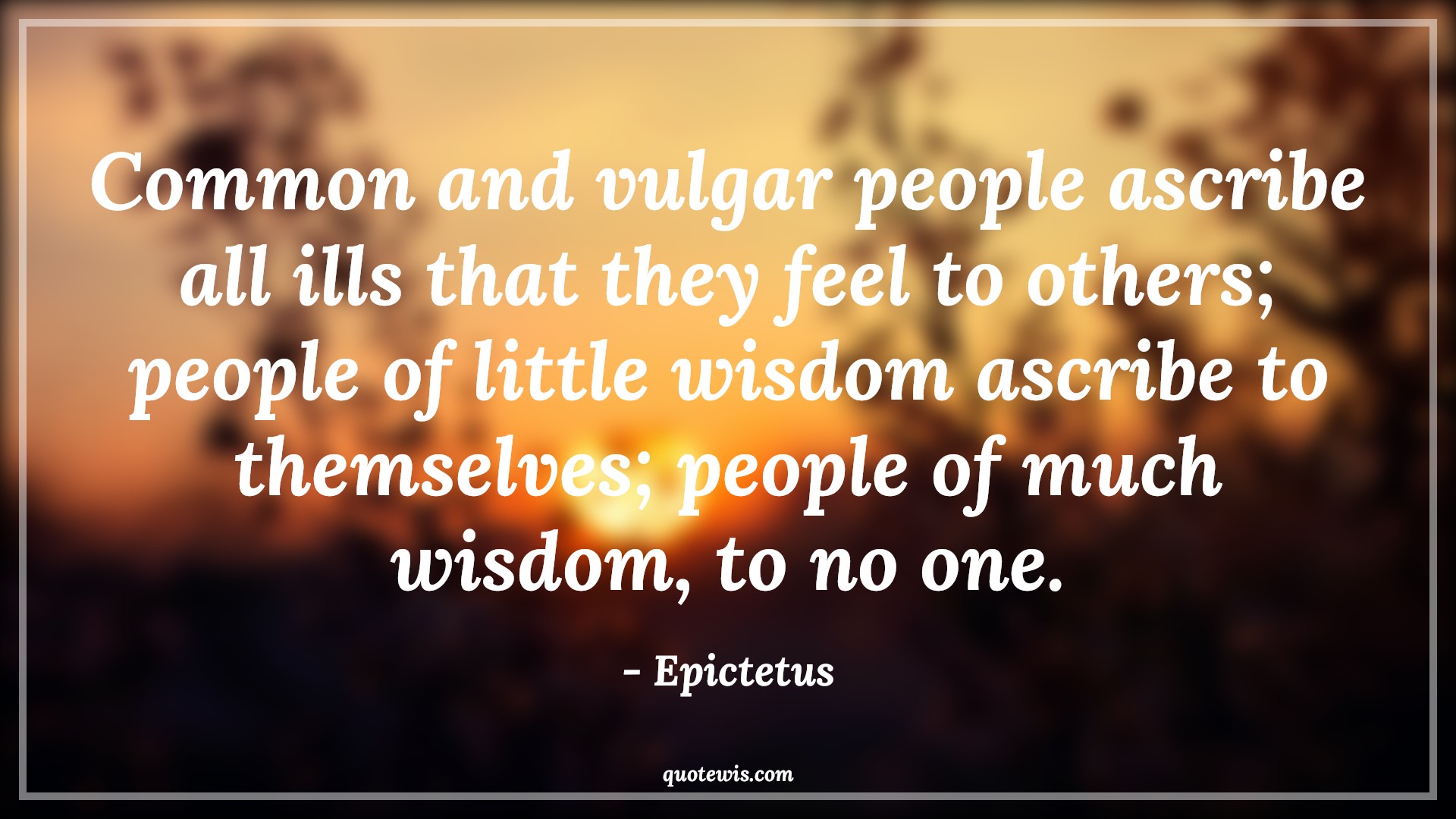 Common and vulgar people ascribe all ills that they feel to others; people of little wisdom ascribe to themselves; people of much wisdom, to no one. - Epictetus Quotes |  Adversity Quotes, Common and vulgar people ascribe all ills that they feel to others; people of little wisdom ascribe to themselves; people of much wisdom, to no one. - Epictetus Quotes |  Adversity Quotes,