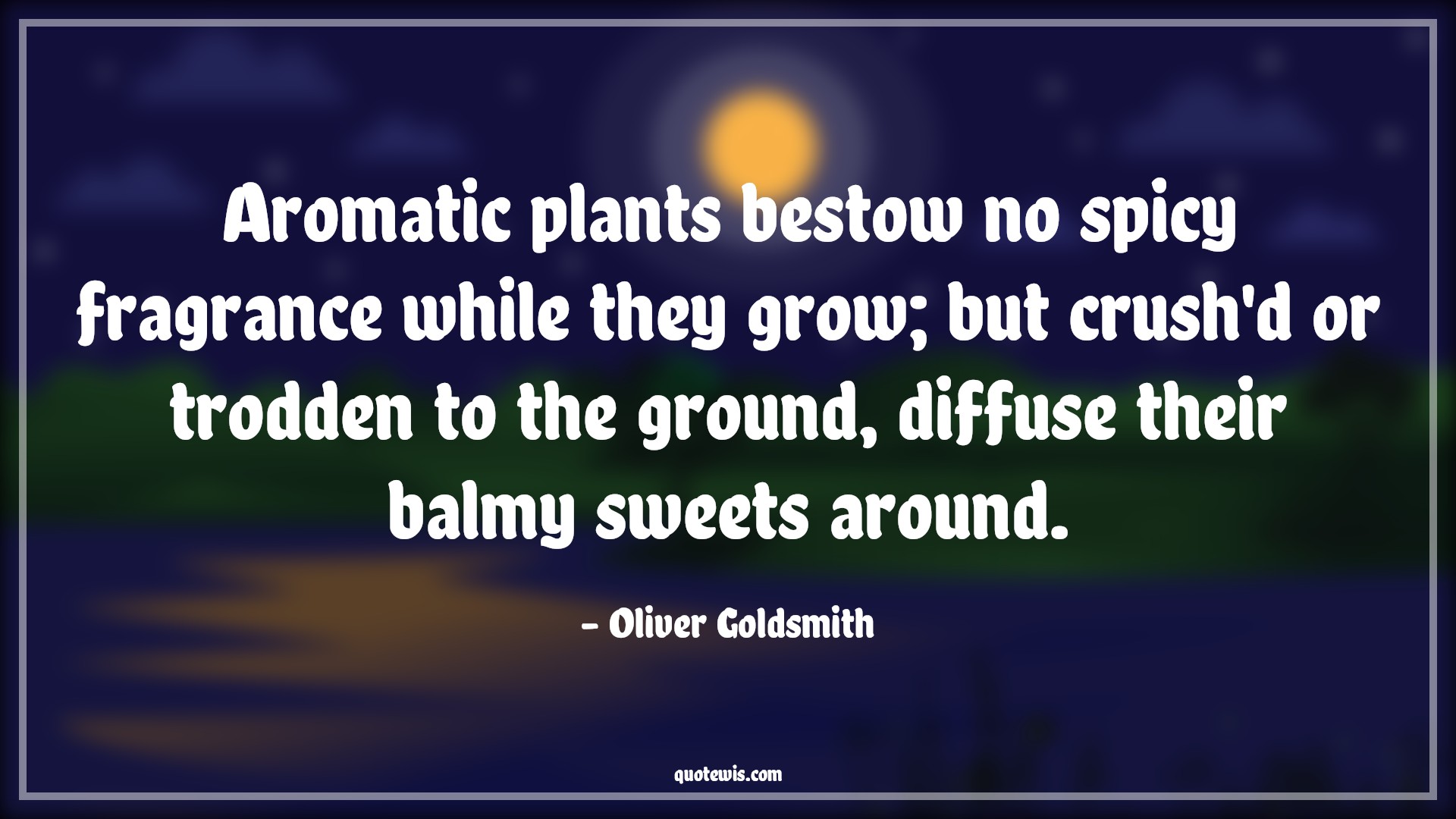 Aromatic plants bestow no spicy fragrance while they grow; but crush'd or trodden to the ground, diffuse their balmy sweets around. - Oliver Goldsmith Quotes |  Adversity Quotes, Aromatic plants bestow no spicy fragrance while they grow; but crush'd or trodden to the ground, diffuse their balmy sweets around. - Oliver Goldsmith Quotes |  Adversity Quotes,