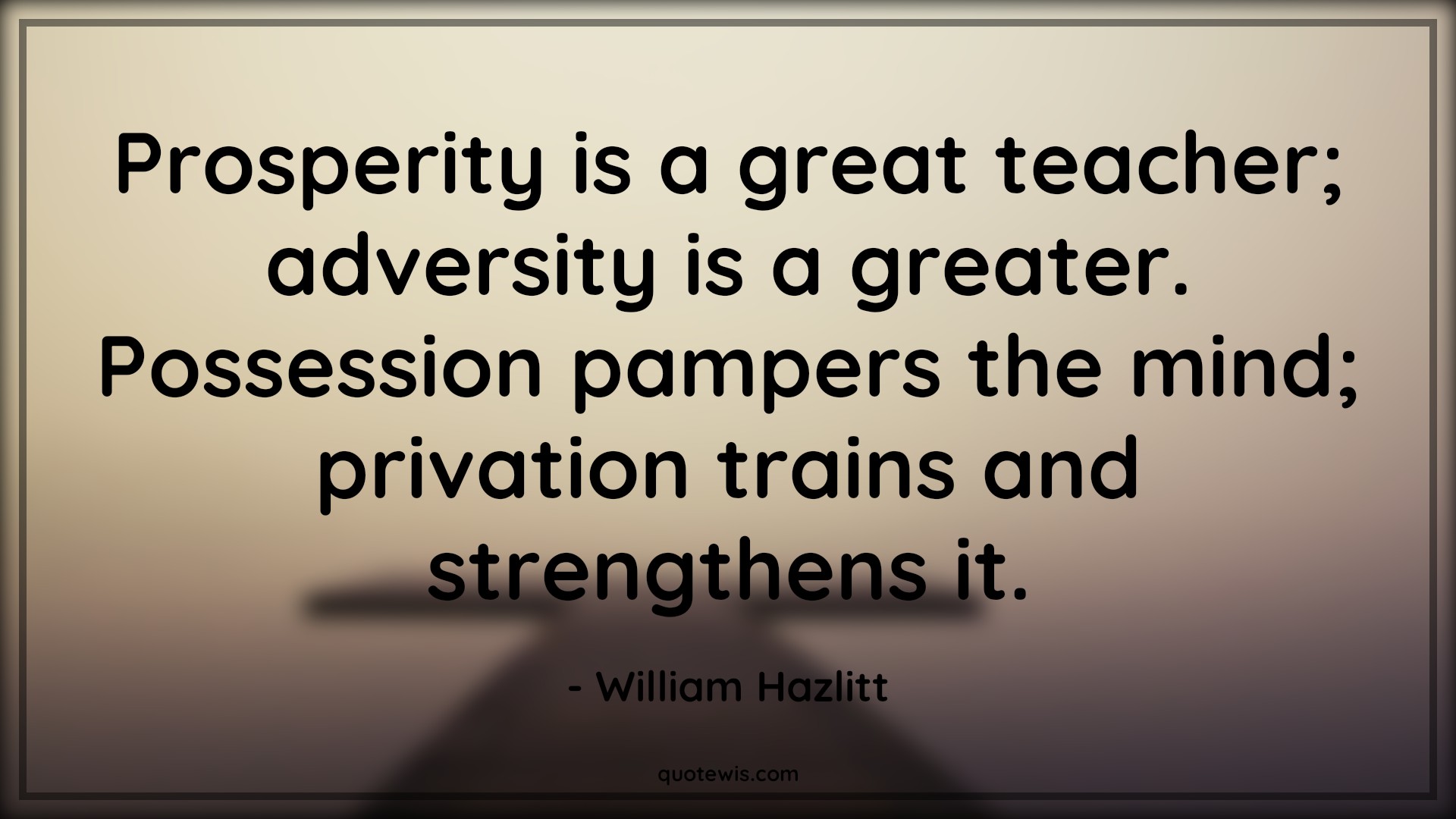 Prosperity is a great teacher; adversity is a greater. Possession pampers the mind; privation trains and strengthens it. - William Hazlitt Quotes |  Adversity Quotes, Prosperity is a great teacher; adversity is a greater. Possession pampers the mind; privation trains and strengthens it. - William Hazlitt Quotes |  Adversity Quotes,