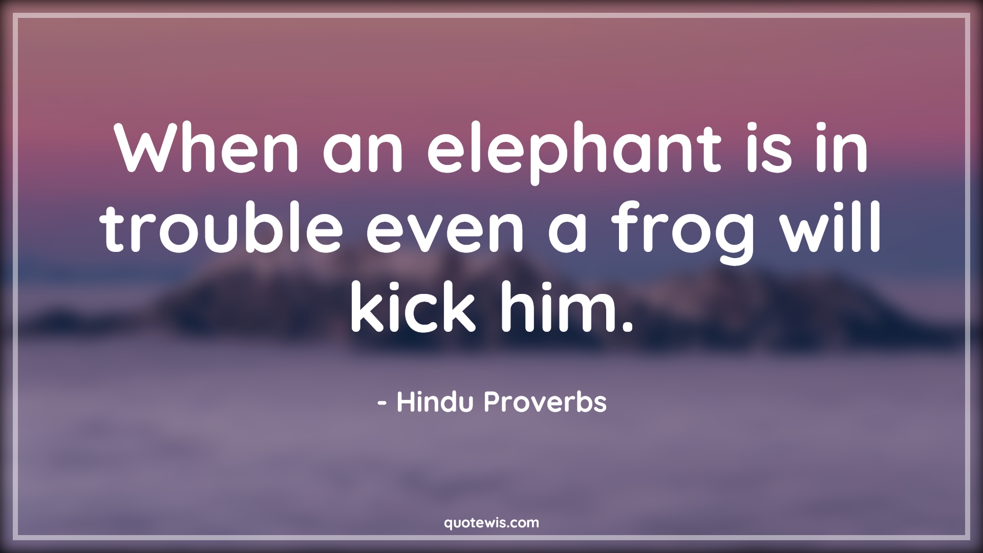 When an elephant is in trouble even a frog will kick him. - Hindu Proverbs Quotes |  Adversity Quotes, When an elephant is in trouble even a frog will kick him. - Hindu Proverbs Quotes |  Adversity Quotes,