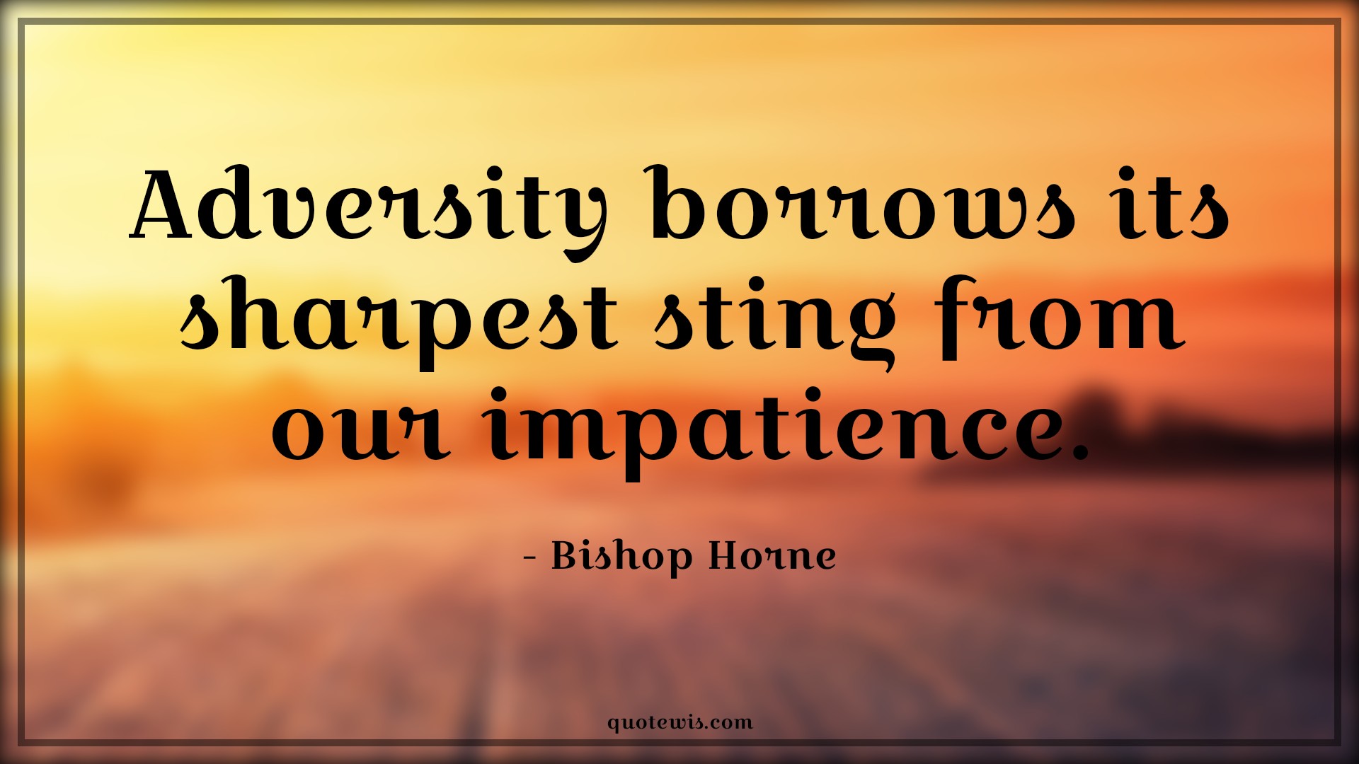 Adversity borrows its sharpest sting from our impatience. - Bishop Horne Quotes |  Adversity Quotes, Adversity borrows its sharpest sting from our impatience. - Bishop Horne Quotes |  Adversity Quotes,