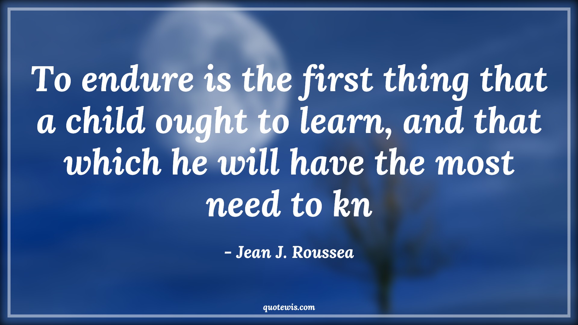To endure is the first thing that a child ought to learn, and that which he will have the most need to kn - Jean J. Roussea Quotes |  Adversity Quotes, To endure is the first thing that a child ought to learn, and that which he will have the most need to kn - Jean J. Roussea Quotes |  Adversity Quotes,