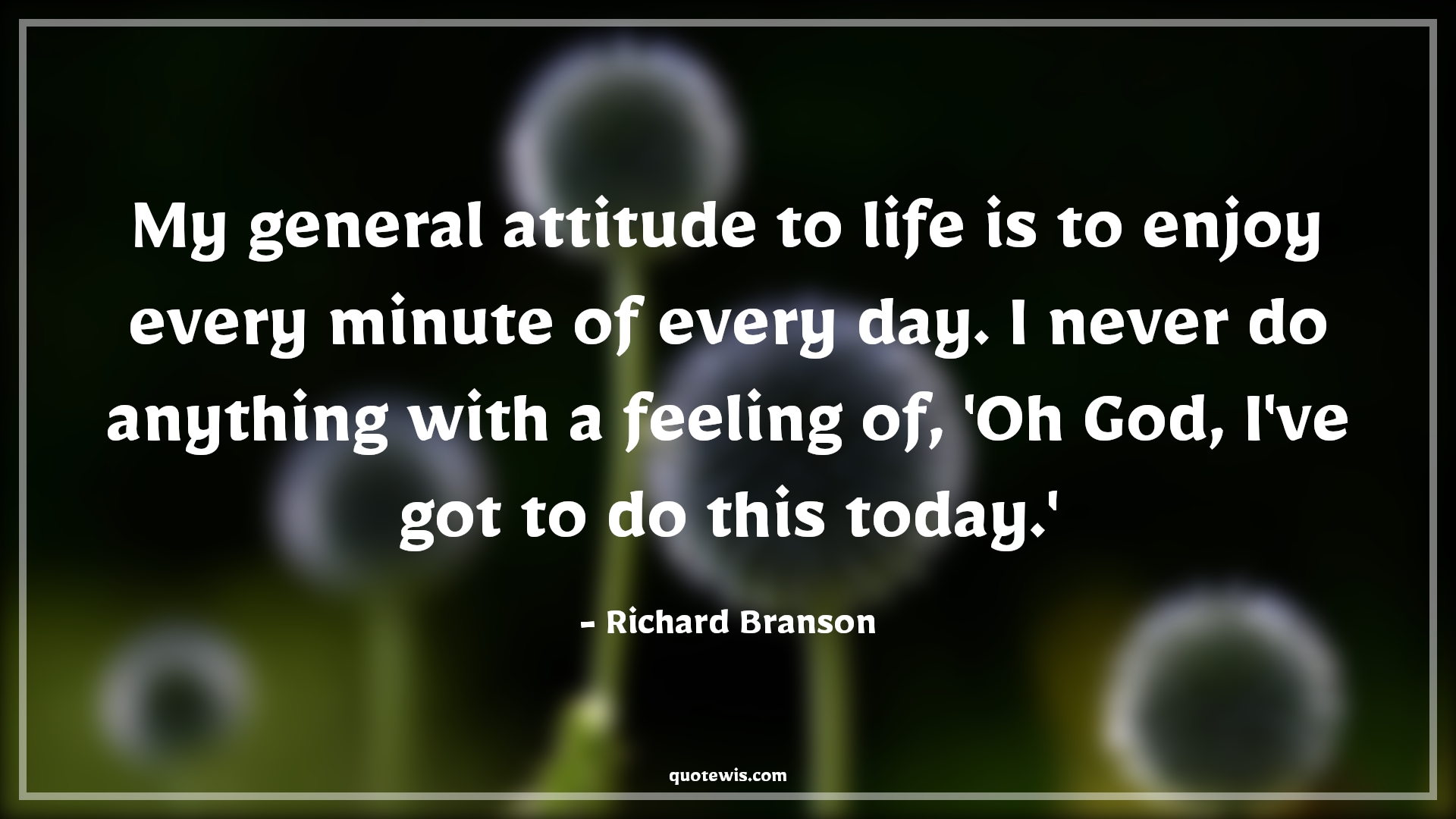 My general attitude to life is to enjoy every minute of every day. I never do anything with a feeling of, 'Oh God, I've got to do this today.' - Richard Branson Quotes |  Attitude Quotes, My general attitude to life is to enjoy every minute of every day. I never do anything with a feeling of, 'Oh God, I've got to do this today.' - Richard Branson Quotes |  Attitude Quotes,