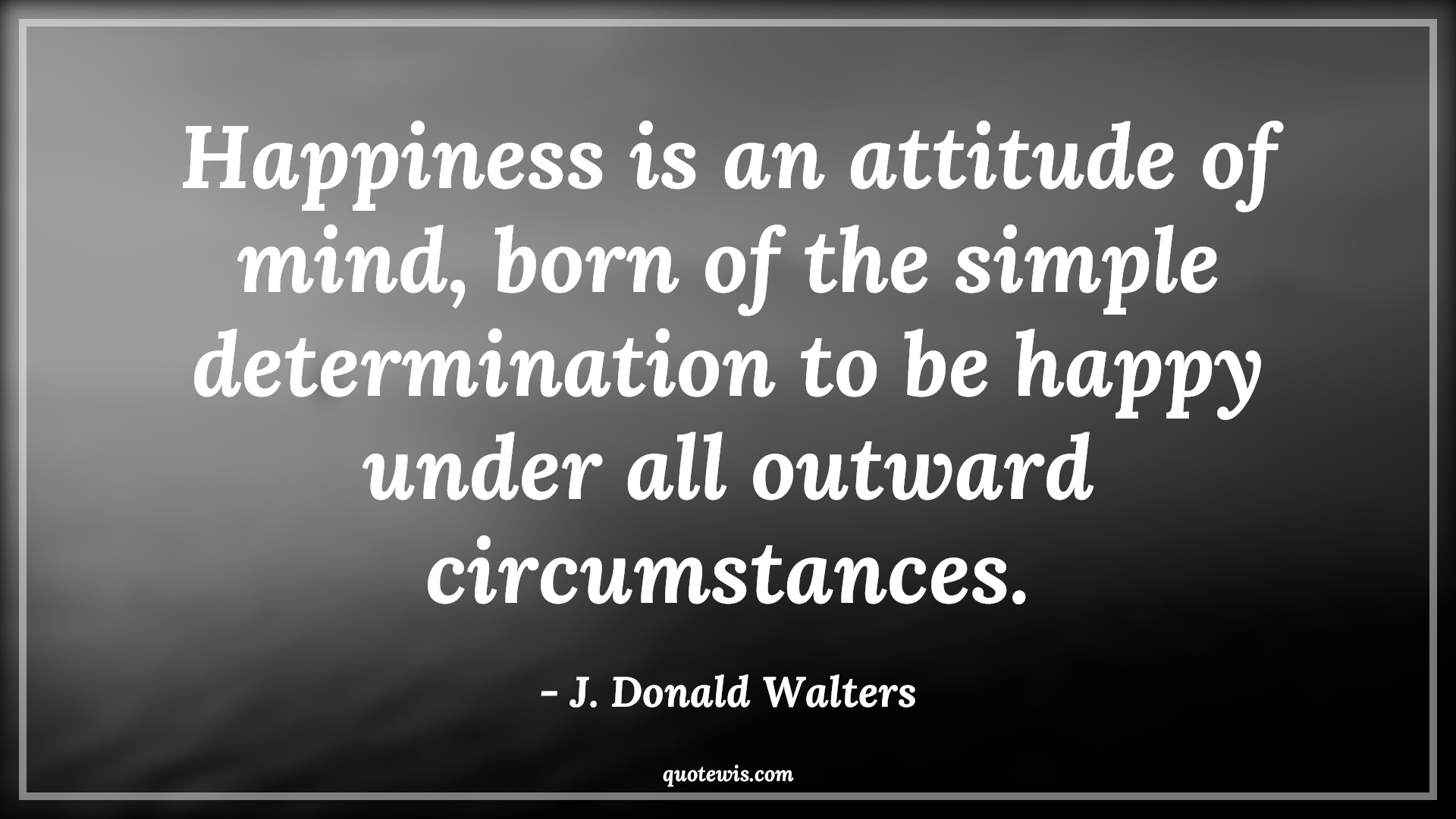 Happiness is an attitude of mind, born of the simple determination to be happy under all outward circumstances. - J. Donald Walters Quotes |  Attitude Quotes, Happiness is an attitude of mind, born of the simple determination to be happy under all outward circumstances. - J. Donald Walters Quotes |  Attitude Quotes,
