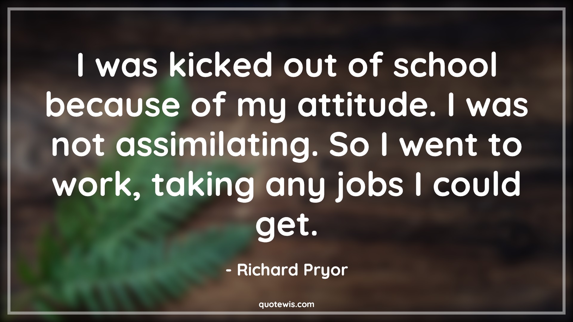 I was kicked out of school because of my attitude. I was not assimilating. So I went to work, taking any jobs I could get. - Richard Pryor Quotes |  Attitude Quotes, I was kicked out of school because of my attitude. I was not assimilating. So I went to work, taking any jobs I could get. - Richard Pryor Quotes |  Attitude Quotes,