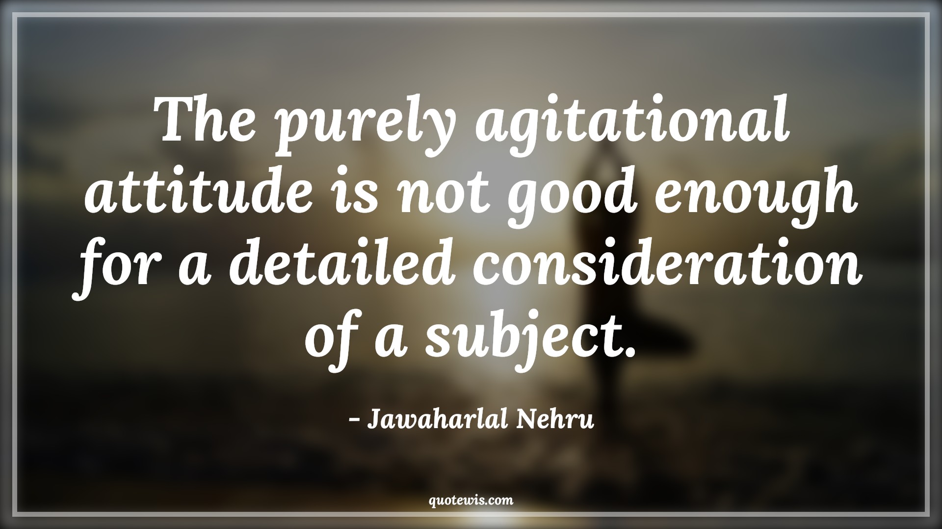 The purely agitational attitude is not good enough for a detailed consideration of a subject. - Jawaharlal Nehru Quotes |  Attitude Quotes, The purely agitational attitude is not good enough for a detailed consideration of a subject. - Jawaharlal Nehru Quotes |  Attitude Quotes,
