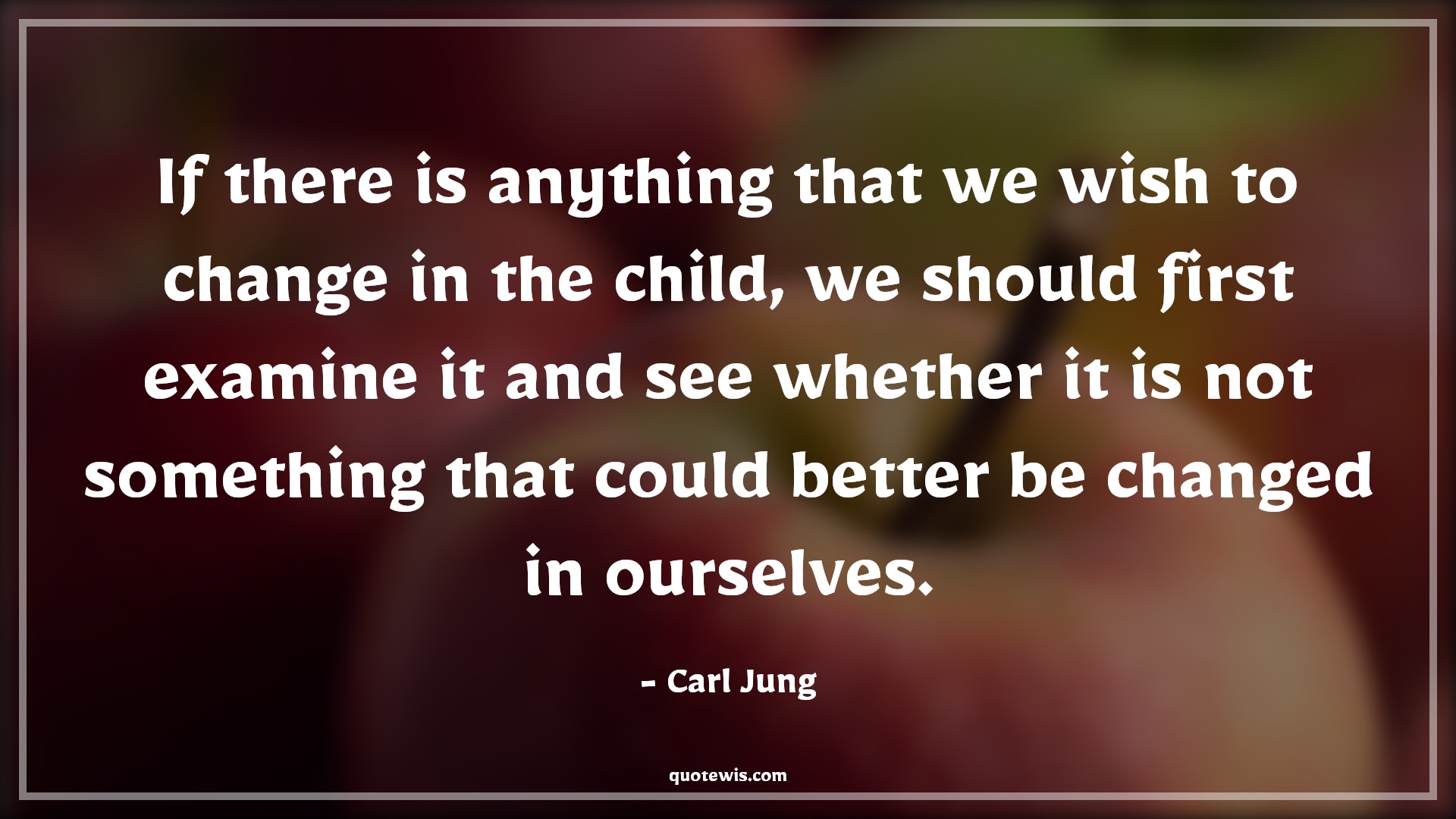 If there is anything that we wish to change in the child, we should first examine it and see whether it is not something that could better be changed in ourselves. - Carl Jung Quotes |  Change Quotes, If there is anything that we wish to change in the child, we should first examine it and see whether it is not something that could better be changed in ourselves. - Carl Jung Quotes |  Change Quotes,