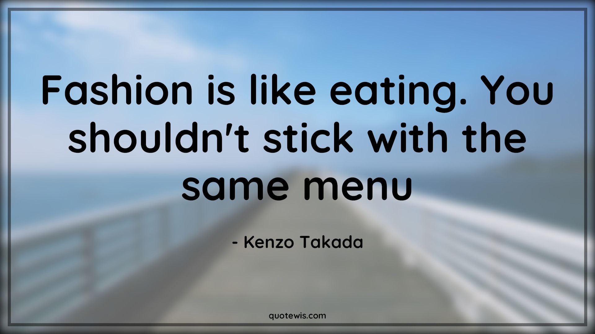 Fashion is like eating. You shouldn't stick with the same menu Fashion is like eating. You shouldn't stick with the same menu