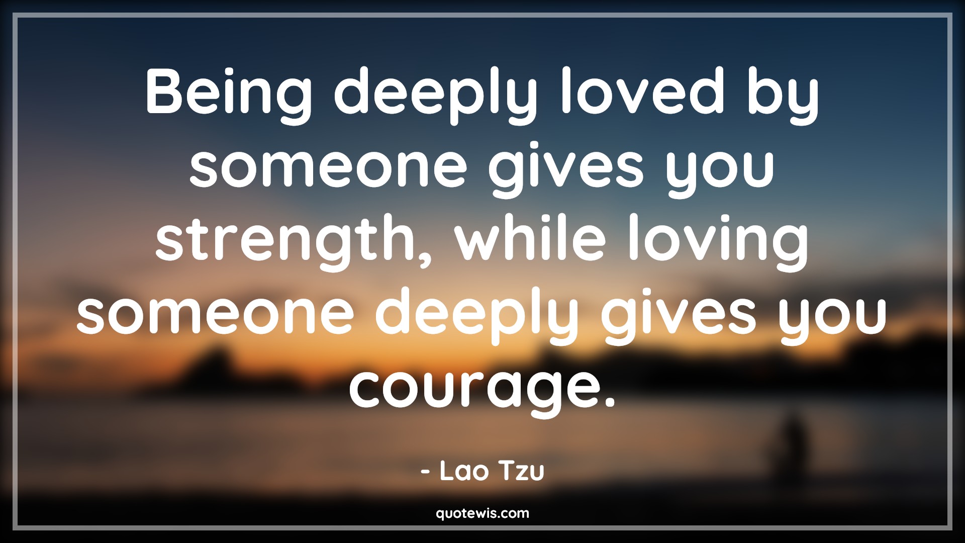 Being deeply loved by someone gives you strength, while loving someone deeply gives you courage. - Lao Tzu Quotes |  Courage Quotes, Being deeply loved by someone gives you strength, while loving someone deeply gives you courage. - Lao Tzu Quotes |  Courage Quotes,