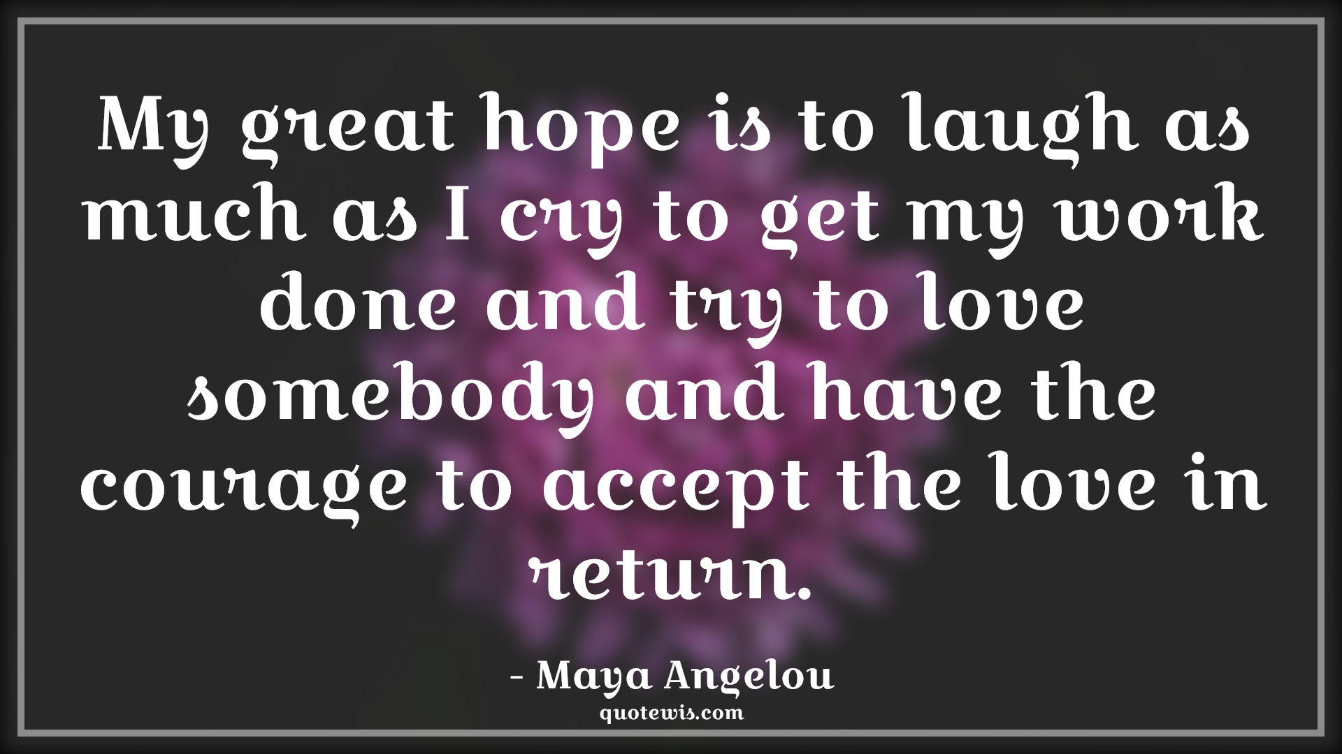 My great hope is to laugh as much as I cry to get my work done and try to love somebody and have the courage to accept the love in return. - Maya Angelou Quotes |  Courage Quotes, My great hope is to laugh as much as I cry to get my work done and try to love somebody and have the courage to accept the love in return. - Maya Angelou Quotes |  Courage Quotes,