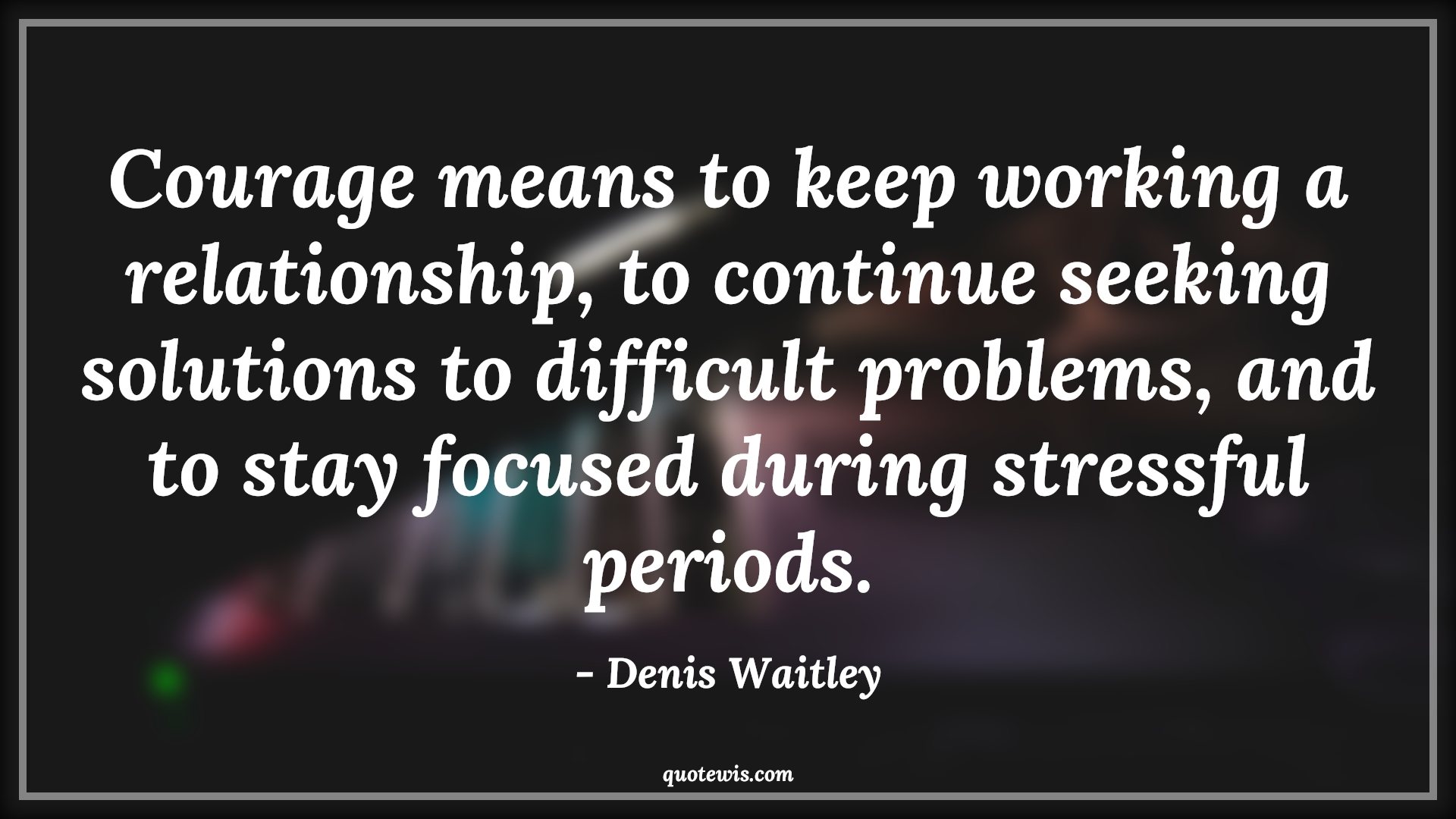 Courage means to keep working a relationship, to continue seeking solutions to difficult problems, and to stay focused during stressful periods. - Denis Waitley Quotes |  Courage Quotes, Courage means to keep working a relationship, to continue seeking solutions to difficult problems, and to stay focused during stressful periods. - Denis Waitley Quotes |  Courage Quotes,