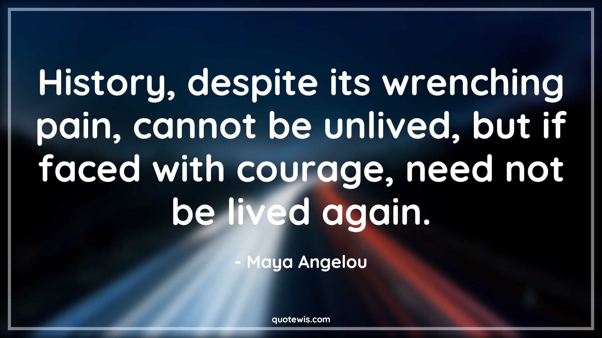 History, despite its wrenching pain, cannot be unlived, but if faced with courage, need not be lived again. - Maya Angelou Quotes |  Courage Quotes, History, despite its wrenching pain, cannot be unlived, but if faced with courage, need not be lived again. - Maya Angelou Quotes |  Courage Quotes,