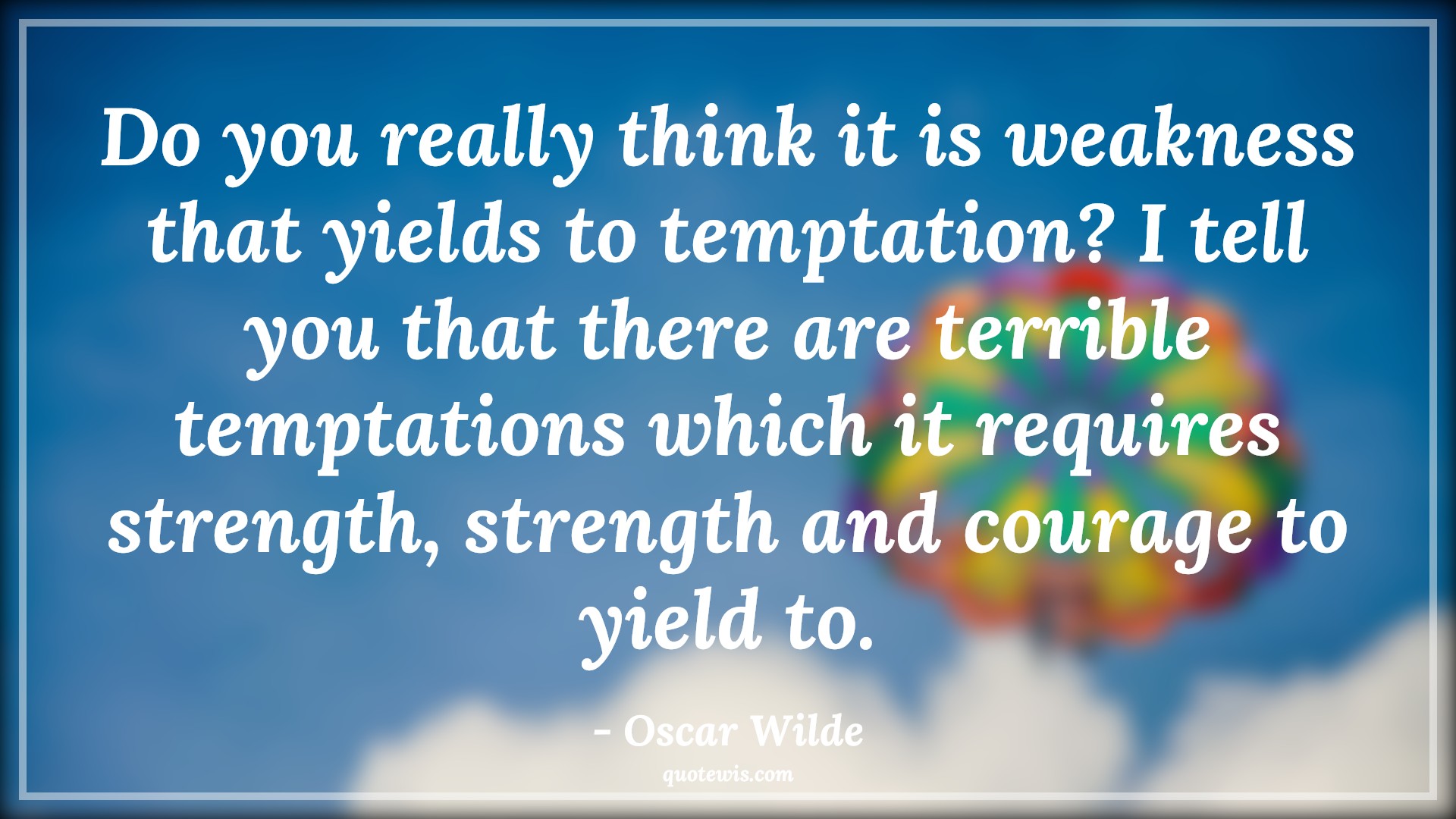 Do you really think it is weakness that yields to temptation? I tell you that there are terrible temptations which it requires strength, strength and courage to yield to. - Oscar Wilde Quotes |  Courage Quotes, Do you really think it is weakness that yields to temptation? I tell you that there are terrible temptations which it requires strength, strength and courage to yield to. - Oscar Wilde Quotes |  Courage Quotes,