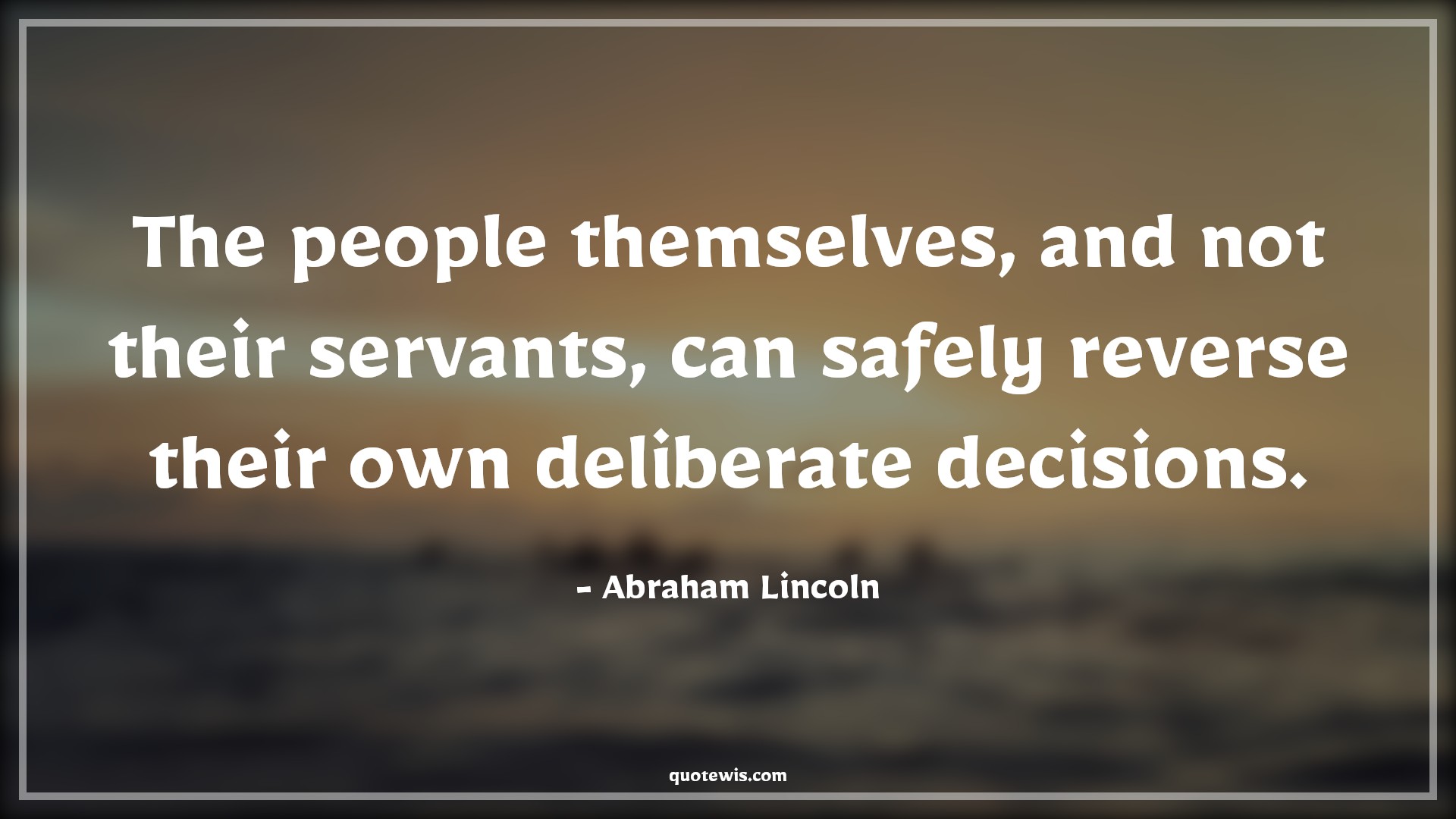 The people themselves, and not their servants, can safely reverse their own deliberate decisions. - Abraham Lincoln Quotes |  Decision Quotes, The people themselves, and not their servants, can safely reverse their own deliberate decisions. - Abraham Lincoln Quotes |  Decision Quotes,