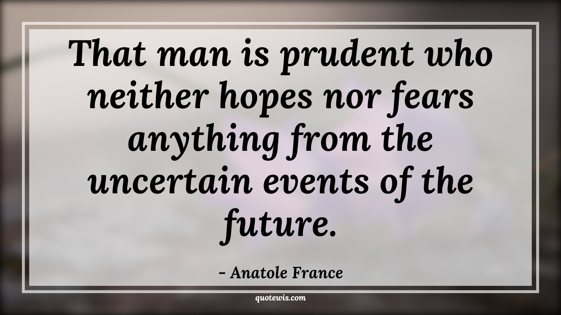 That man is prudent who neither hopes nor fears anything from the uncertain events of the future. - Anatole France Quotes |  Fear Quotes, That man is prudent who neither hopes nor fears anything from the uncertain events of the future. - Anatole France Quotes |  Fear Quotes,