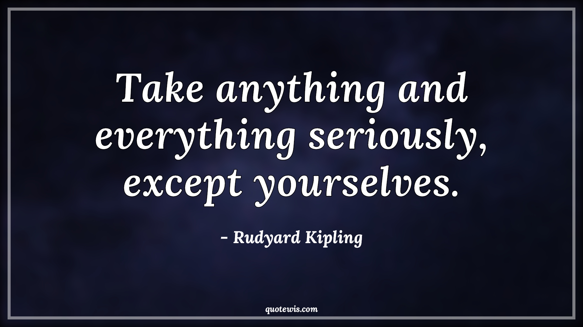 Take anything and everything seriously, except yourselves. - Rudyard Kipling Quotes |  Life Quotes, Yourself Quotes, Everything Quotes, Anything Quotes, Serious Quotes, Except Quotes, Do your best Quotes, Take anything and everything seriously, except yourselves. - Rudyard Kipling Quotes |  Life Quotes, Yourself Quotes, Everything Quotes, Anything Quotes, Serious Quotes, Except Quotes, Do your best Quotes,