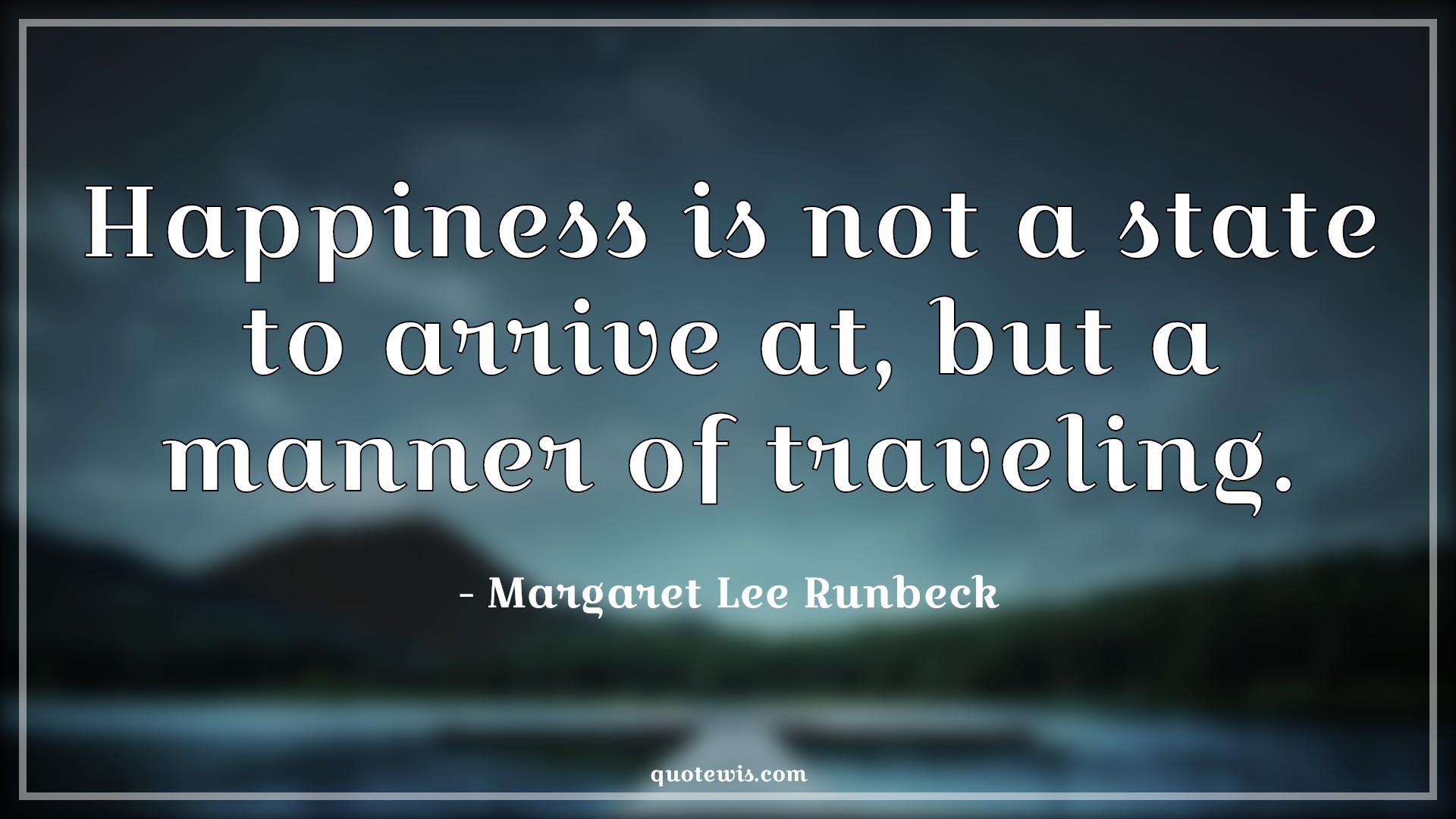 Happiness is not a state to arrive at, but a manner of traveling. - Margaret Lee Runbeck Quotes |  Happiness Quotes, Short happiness Quotes, Short Quotes, Life Quotes, Short life Quotes, Enjoy journey Quotes, Enjoy every moment Quotes, Happiness is not a state to arrive at, but a manner of traveling. - Margaret Lee Runbeck Quotes |  Happiness Quotes, Short happiness Quotes, Short Quotes, Life Quotes, Short life Quotes, Enjoy journey Quotes, Enjoy every moment Quotes,