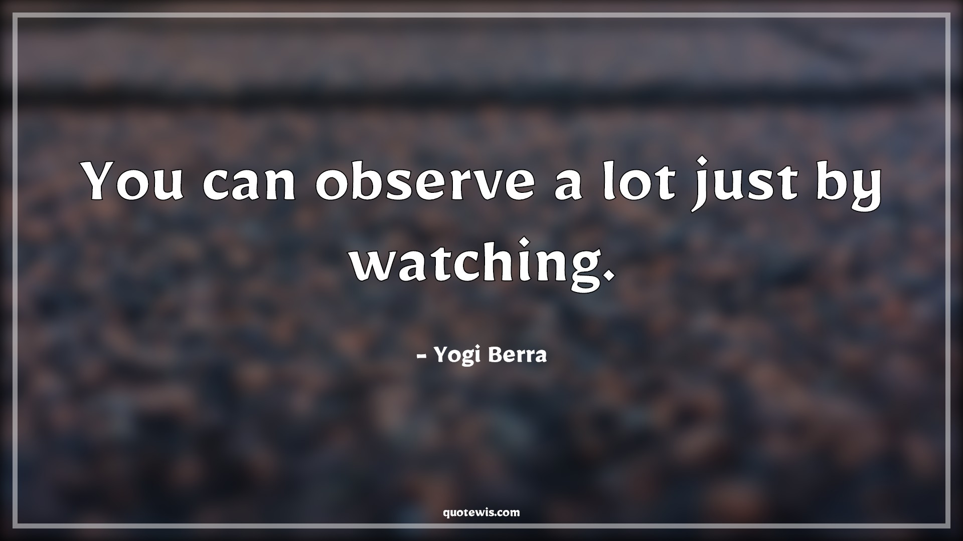 You can observe a lot just by watching. You can observe a lot just by watching.