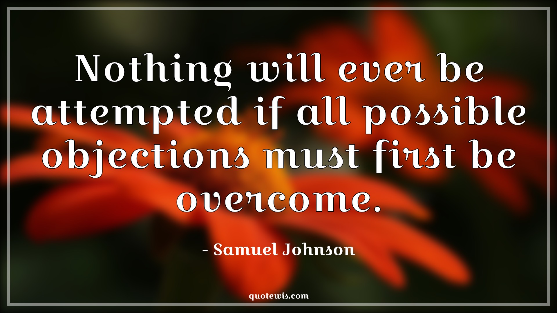 Nothing will ever be attempted if all possible objections must first be overcome. - Samuel Johnson Quotes | Nothing will ever be attempted if all possible objections must first be overcome. - Samuel Johnson Quotes |