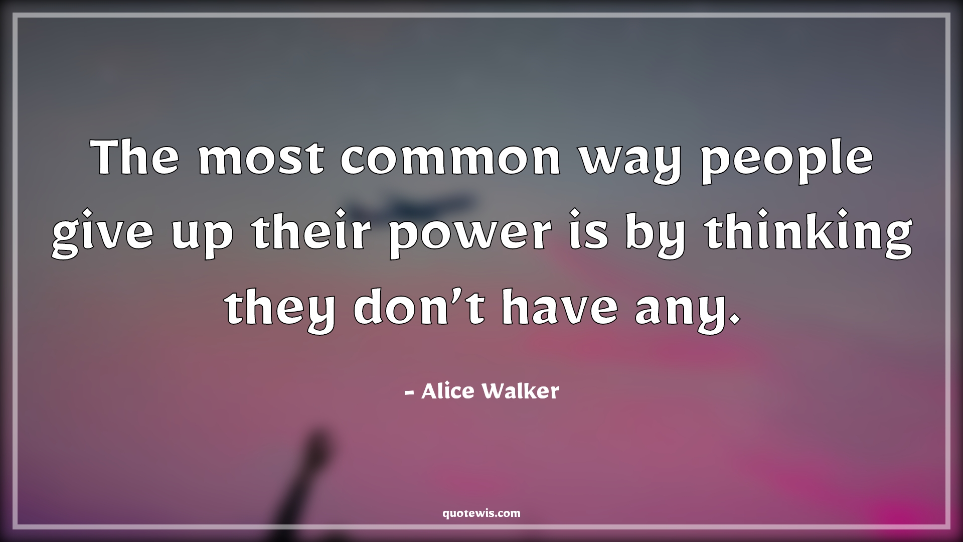 The most common way people give up their power is by thinking they don’t have any. - Alice Walker Quotes | The most common way people give up their power is by thinking they don’t have any. - Alice Walker Quotes |