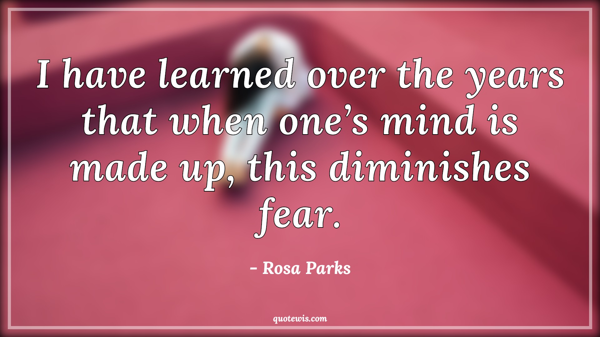 I have learned over the years that when one’s mind is made up, this diminishes fear. I have learned over the years that when one’s mind is made up, this diminishes fear.