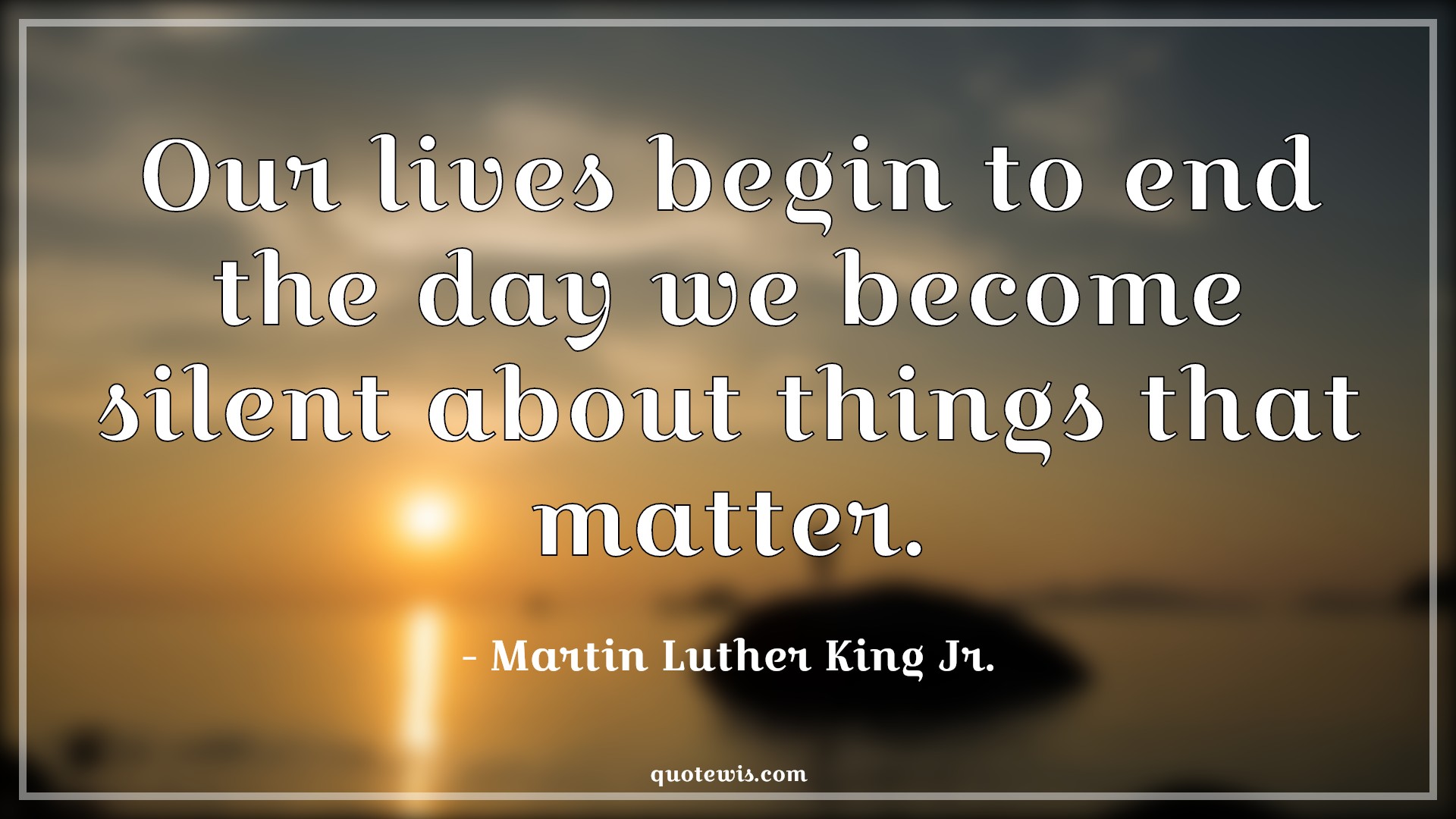 Our lives begin to end the day we become silent about things that matter. - Martin Luther King Jr. Quotes |  Our lives begin to end the day we become silent about things that matter. - Martin Luther King Jr. Quotes |