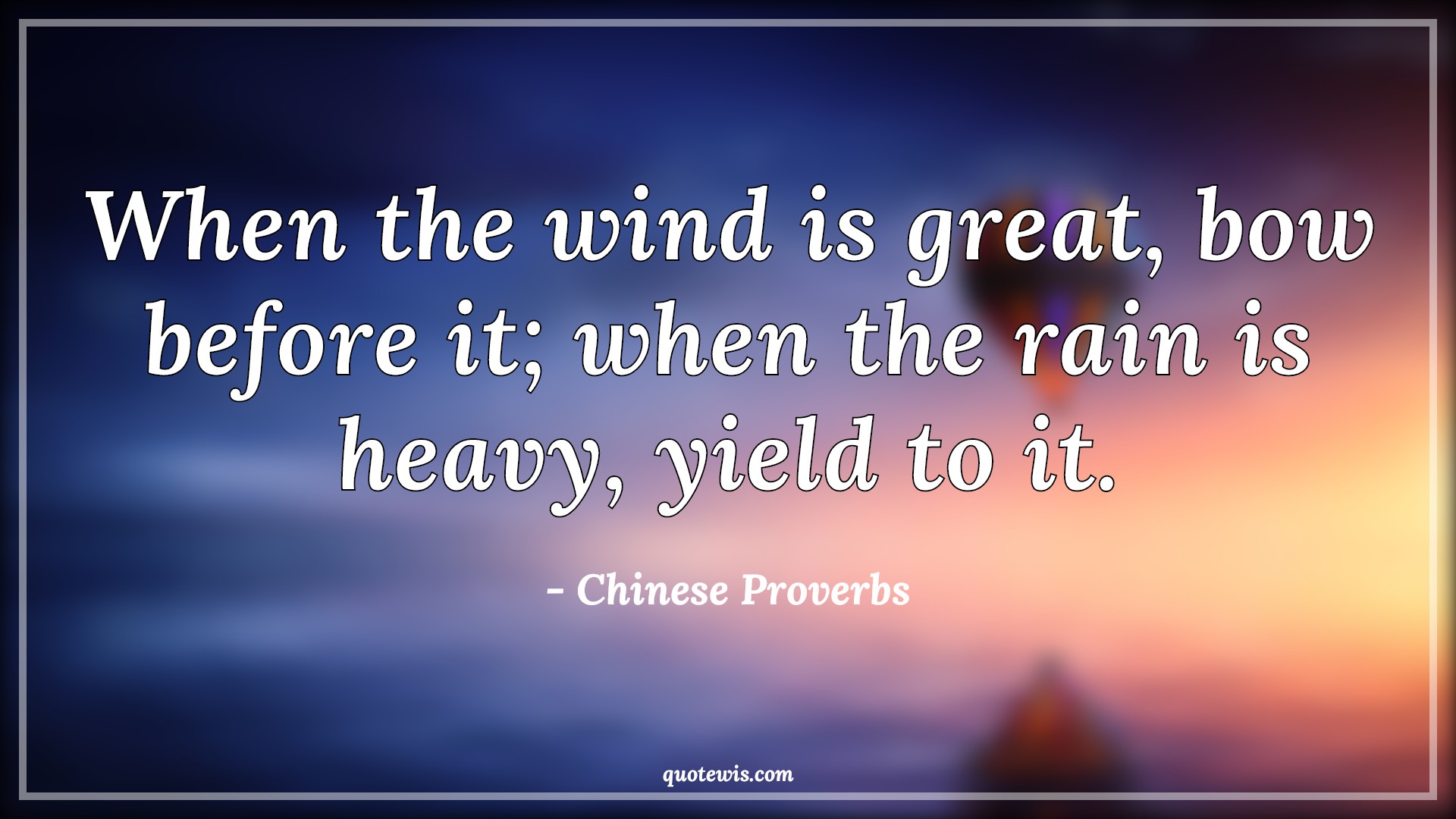 When the wind is great, bow before it; when the rain is heavy, yield to it. - Chinese Proverbs Quotes |  When the wind is great, bow before it; when the rain is heavy, yield to it. - Chinese Proverbs Quotes |