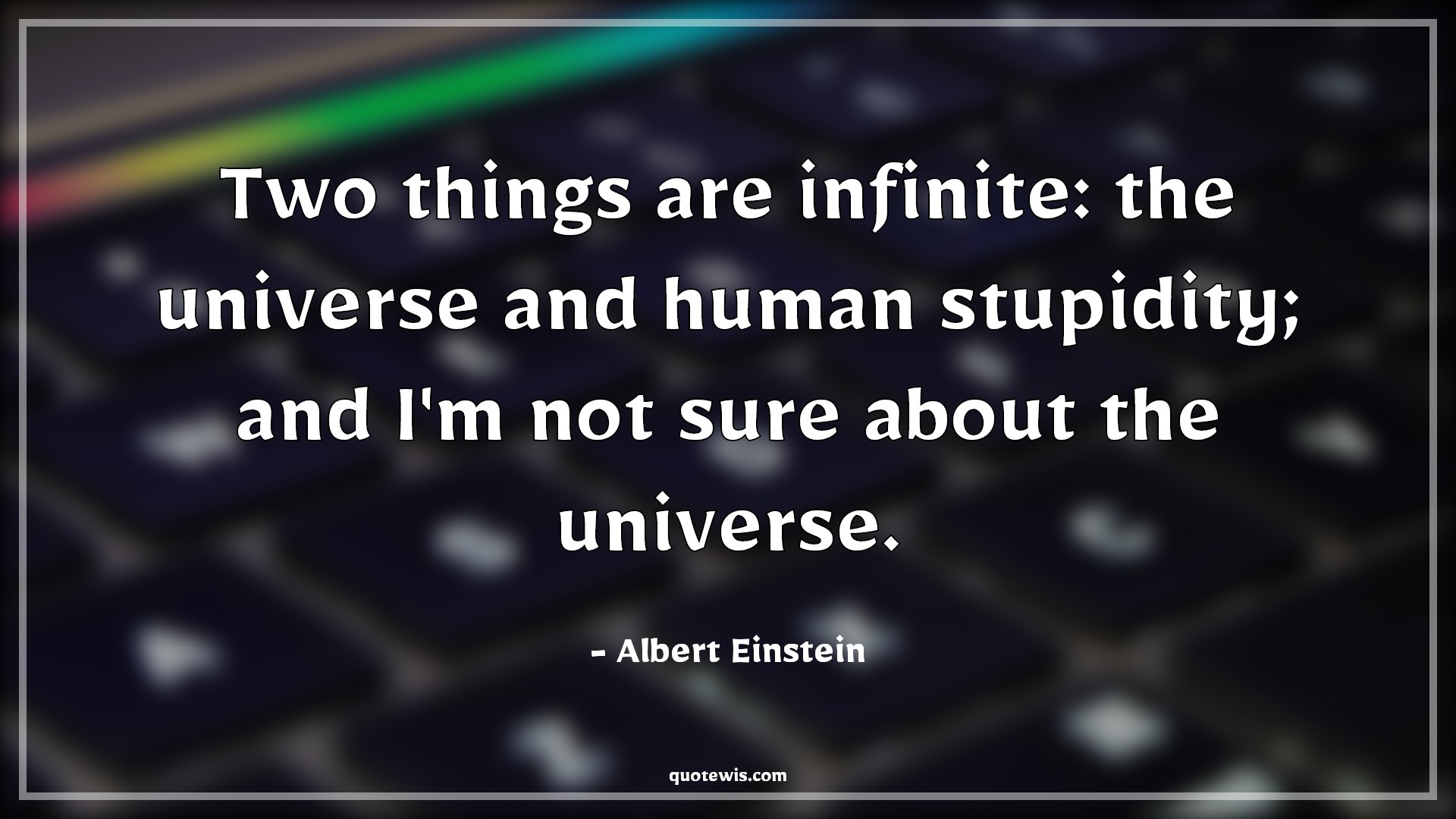 Two things are infinite: the universe and human stupidity; and I'm not sure about the universe. Two things are infinite: the universe and human stupidity; and I'm not sure about the universe.