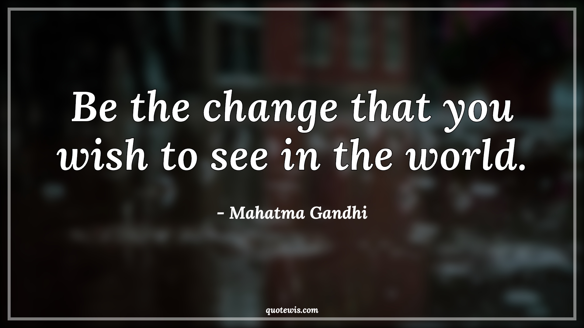 Be the change that you wish to see in the world. Be the change that you wish to see in the world.