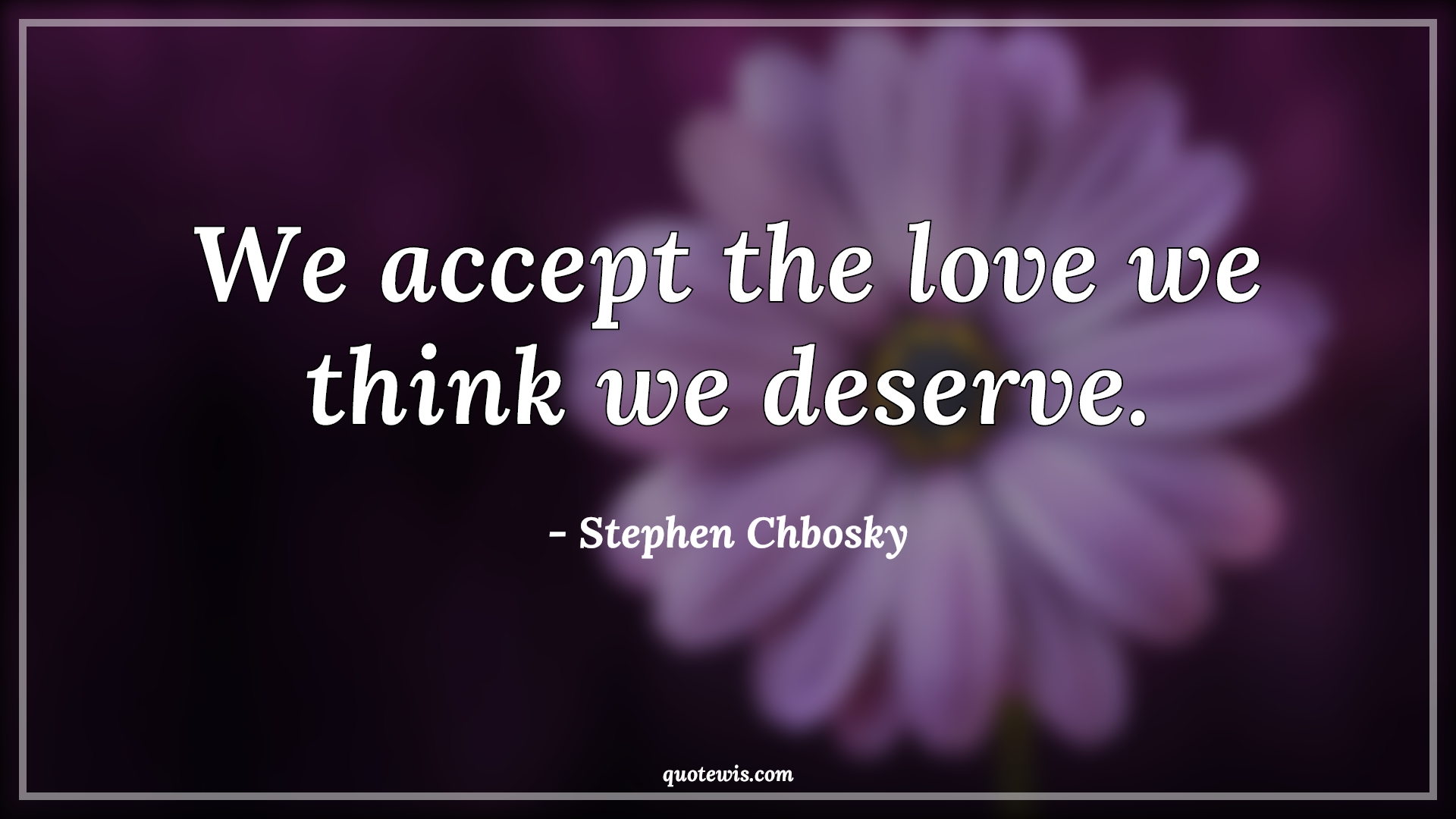 We accept the love we think we deserve. We accept the love we think we deserve.