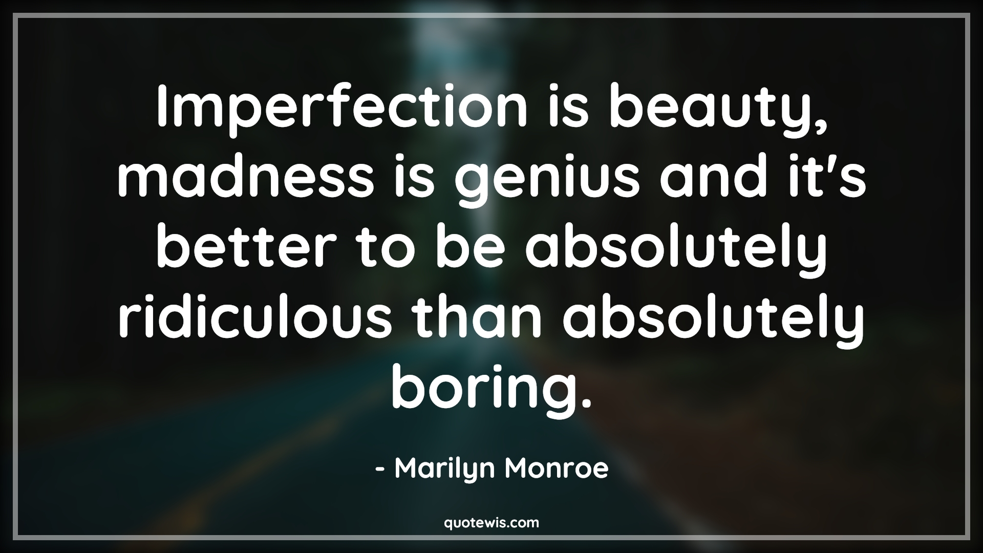 Imperfection is beauty, madness is genius and it's better to be absolutely ridiculous than absolutely boring. Imperfection is beauty, madness is genius and it's better to be absolutely ridiculous than absolutely boring.