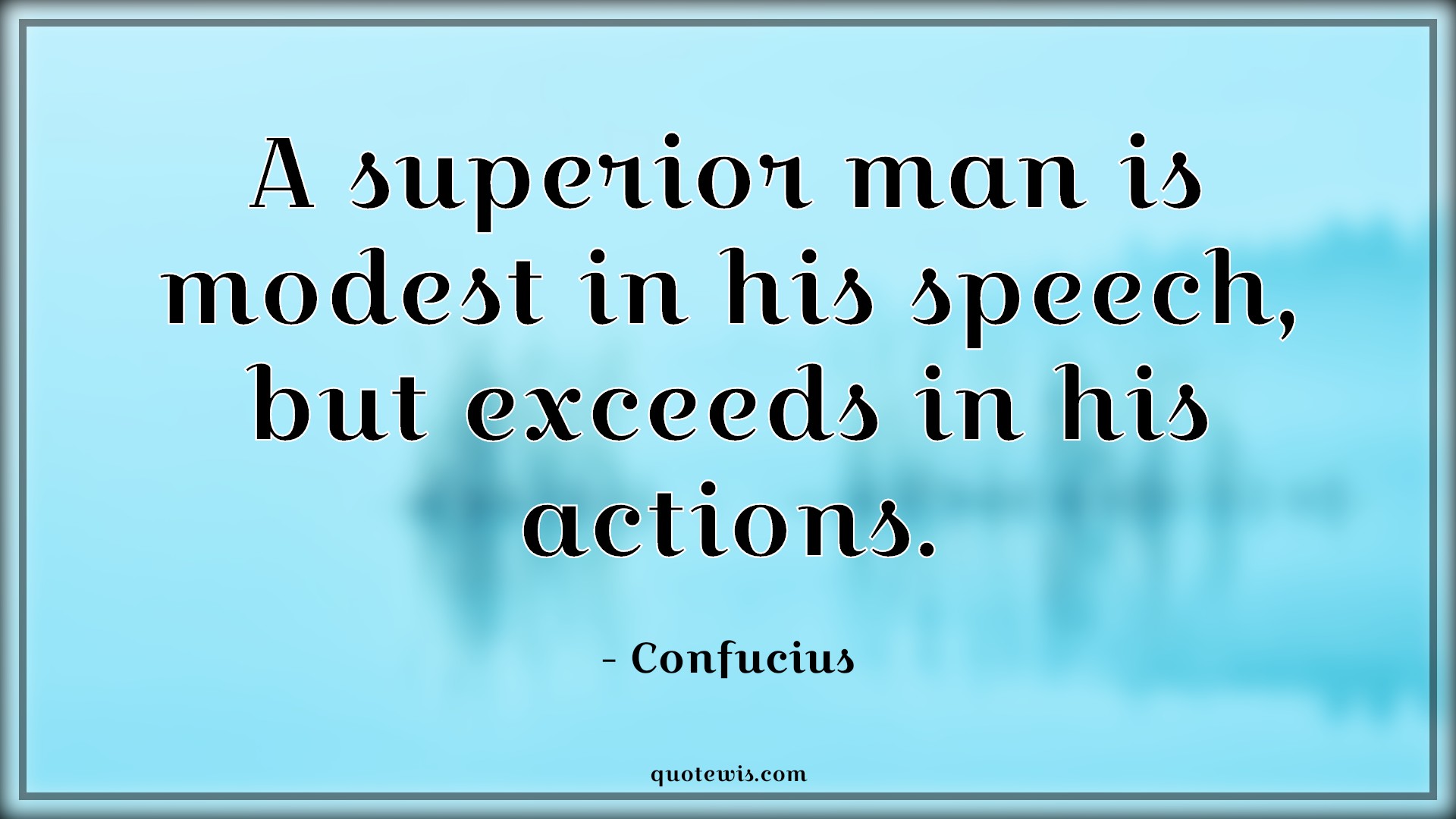 A superior man is modest in his speech, but exceeds in his actions. A superior man is modest in his speech, but exceeds in his actions.
