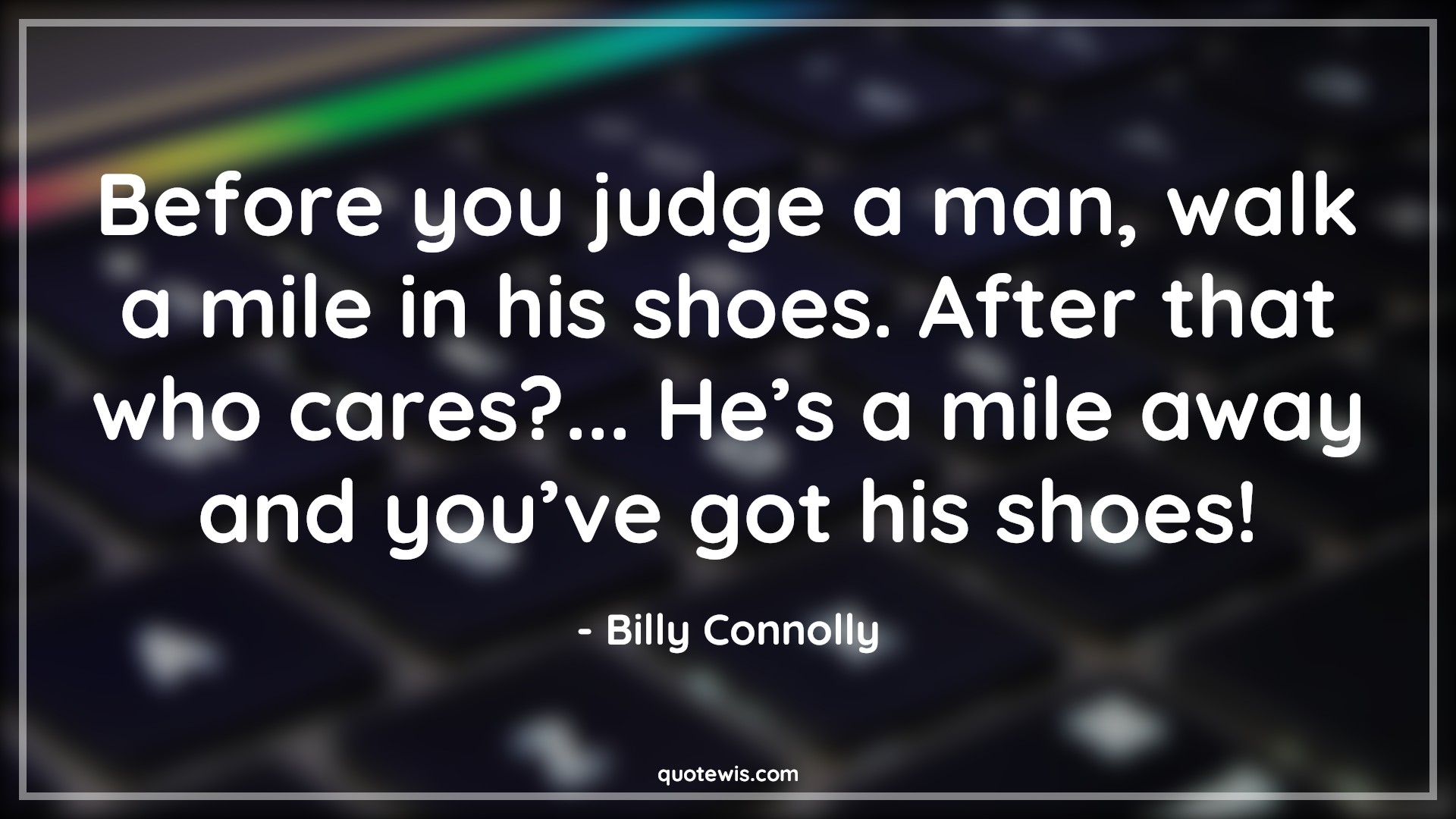 Before you judge a man, walk a mile in his shoes. After that who cares?... He’s a mile away and you’ve got his shoes! - Billy Connolly Quotes | Funny Quotes, Judge Quotes, Walk Quotes, Shoe Quotes, Away Quotes, Before you judge a man, walk a mile in his shoes. After that who cares?... He’s a mile away and you’ve got his shoes! - Billy Connolly Quotes | Funny Quotes, Judge Quotes, Walk Quotes, Shoe Quotes, Away Quotes,